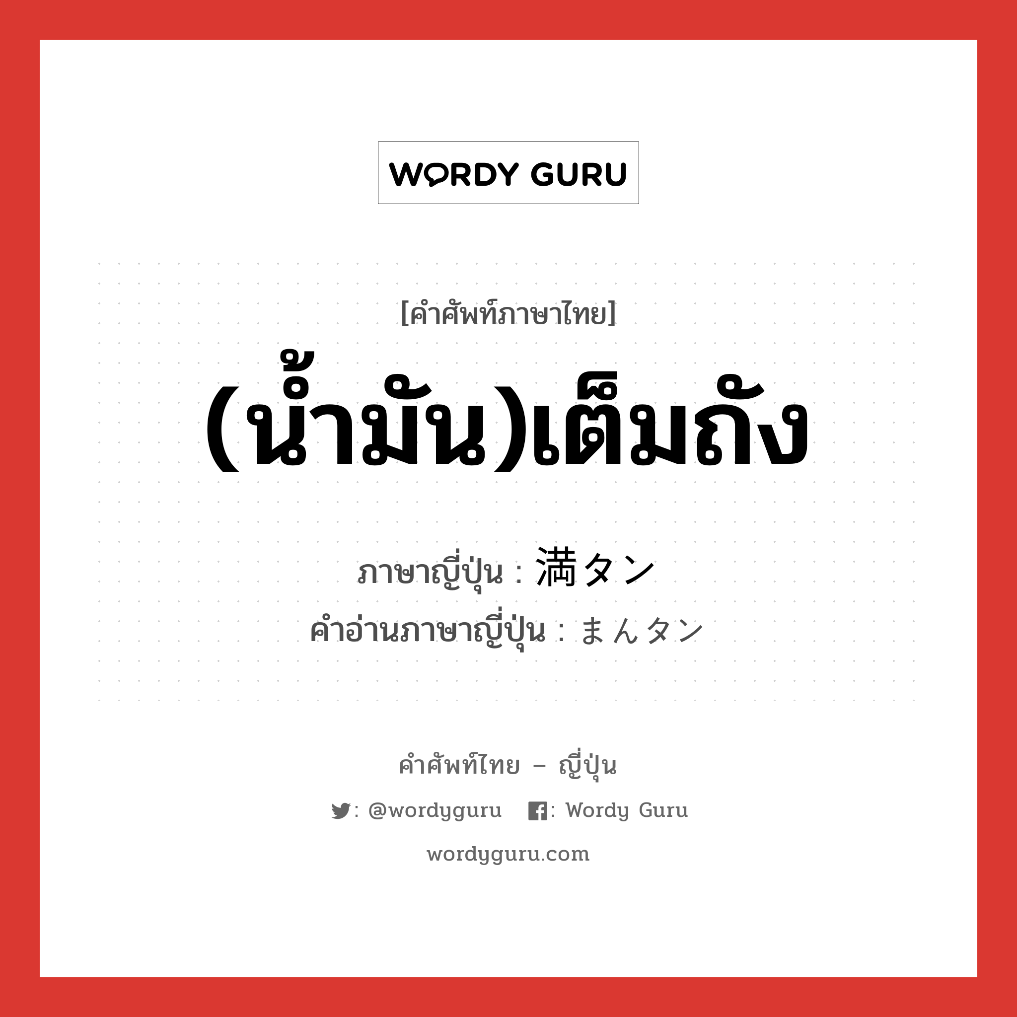 (น้ำมัน)เต็มถัง ภาษาญี่ปุ่นคืออะไร, คำศัพท์ภาษาไทย - ญี่ปุ่น (น้ำมัน)เต็มถัง ภาษาญี่ปุ่น 満タン คำอ่านภาษาญี่ปุ่น まんタン หมวด n หมวด n