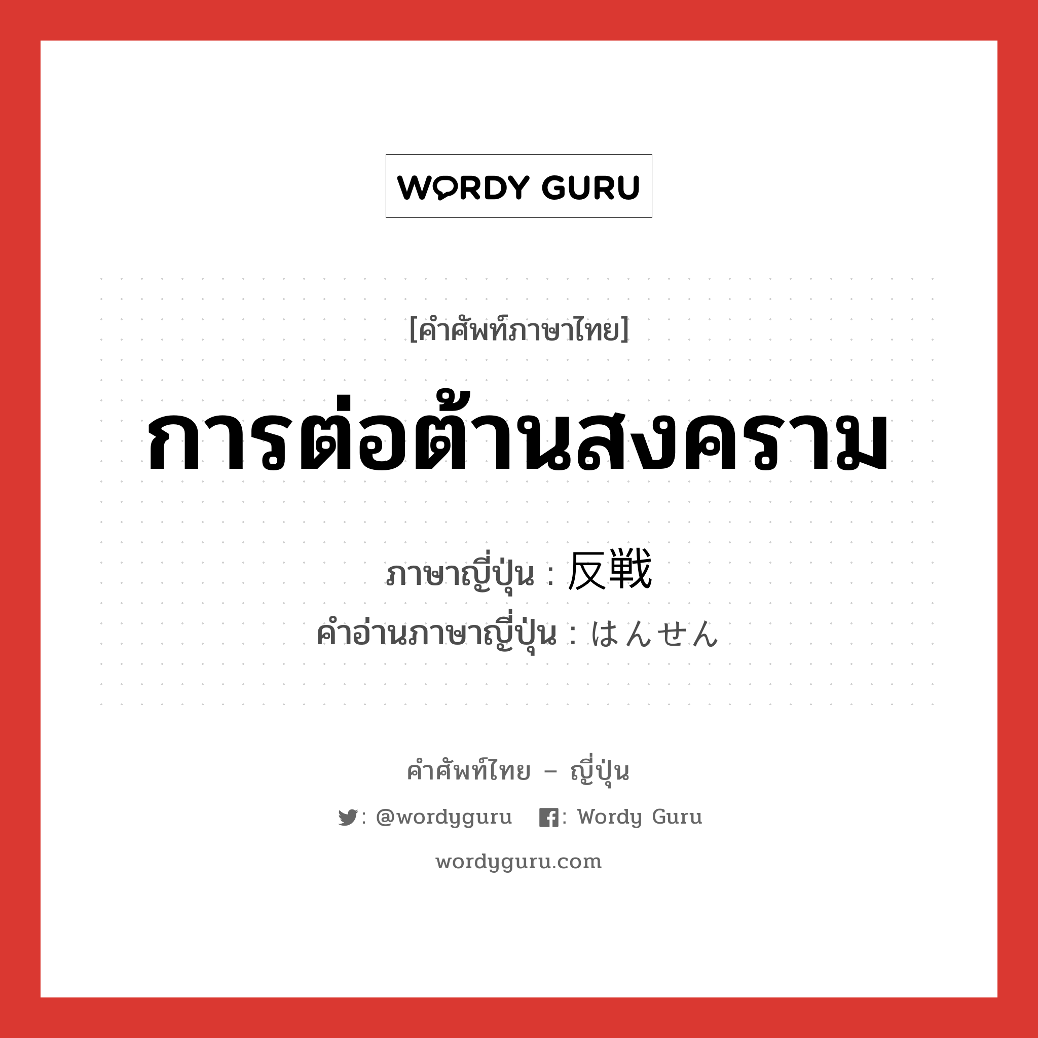 การต่อต้านสงคราม ภาษาญี่ปุ่นคืออะไร, คำศัพท์ภาษาไทย - ญี่ปุ่น การต่อต้านสงคราม ภาษาญี่ปุ่น 反戦 คำอ่านภาษาญี่ปุ่น はんせん หมวด n หมวด n