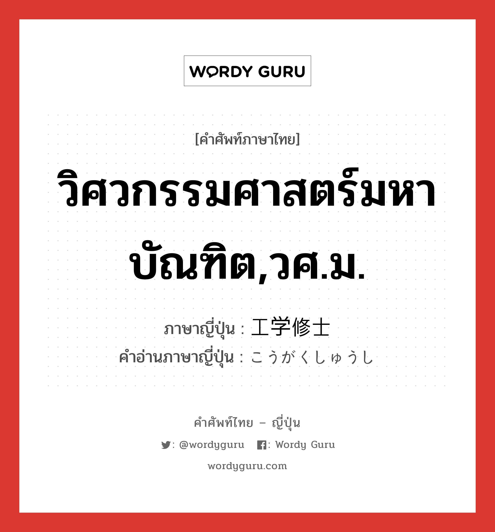 วิศวกรรมศาสตร์มหาบัณฑิต,วศ.ม. ภาษาญี่ปุ่นคืออะไร, คำศัพท์ภาษาไทย - ญี่ปุ่น วิศวกรรมศาสตร์มหาบัณฑิต,วศ.ม. ภาษาญี่ปุ่น 工学修士 คำอ่านภาษาญี่ปุ่น こうがくしゅうし หมวด n หมวด n