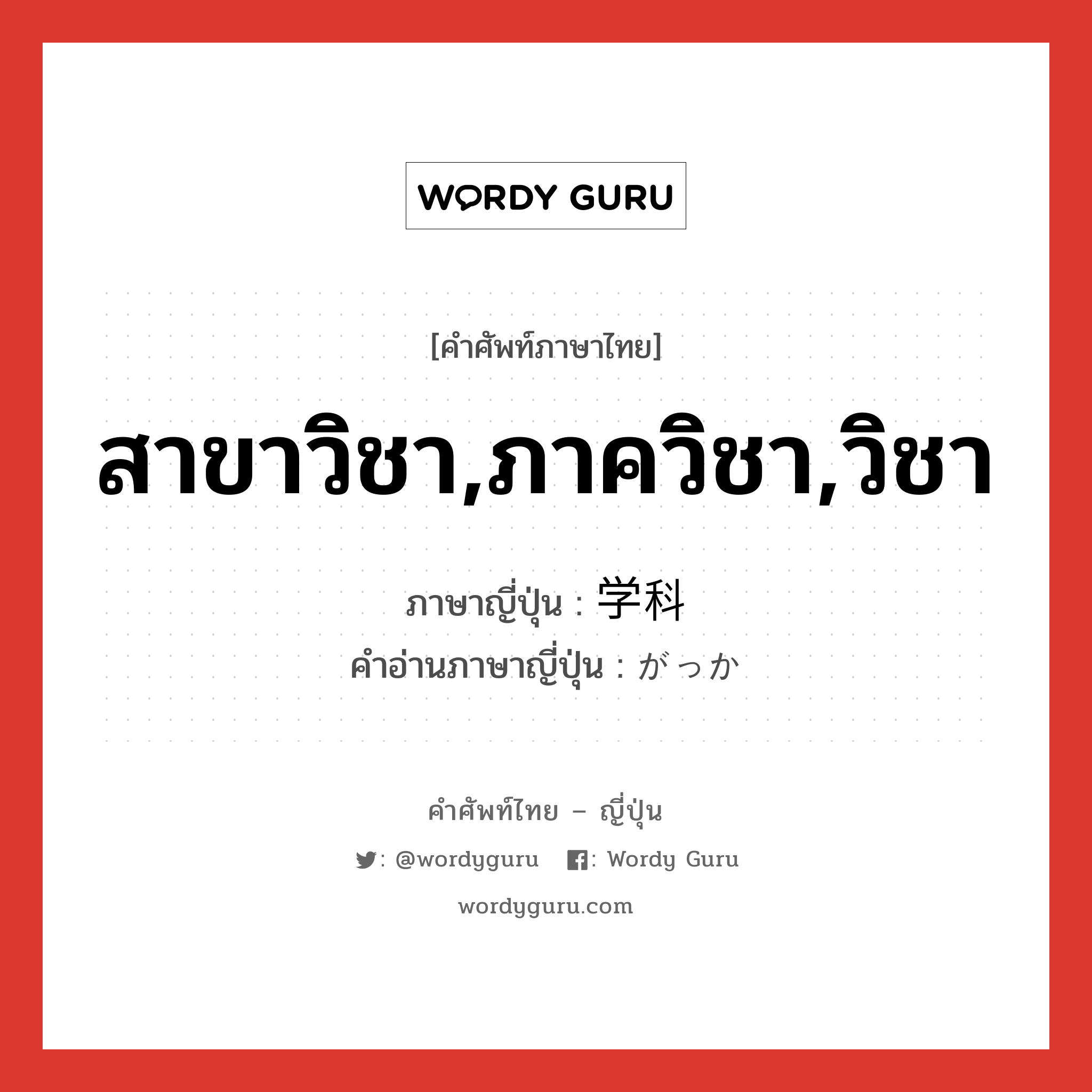 สาขาวิชา,ภาควิชา,วิชา ภาษาญี่ปุ่นคืออะไร, คำศัพท์ภาษาไทย - ญี่ปุ่น สาขาวิชา,ภาควิชา,วิชา ภาษาญี่ปุ่น 学科 คำอ่านภาษาญี่ปุ่น がっか หมวด n หมวด n