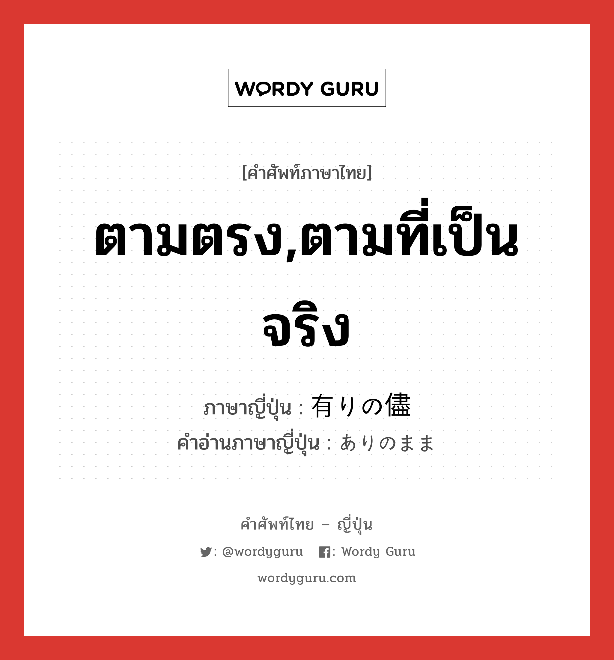 ตามตรง,ตามที่เป็นจริง ภาษาญี่ปุ่นคืออะไร, คำศัพท์ภาษาไทย - ญี่ปุ่น ตามตรง,ตามที่เป็นจริง ภาษาญี่ปุ่น 有りの儘 คำอ่านภาษาญี่ปุ่น ありのまま หมวด adj-na หมวด adj-na