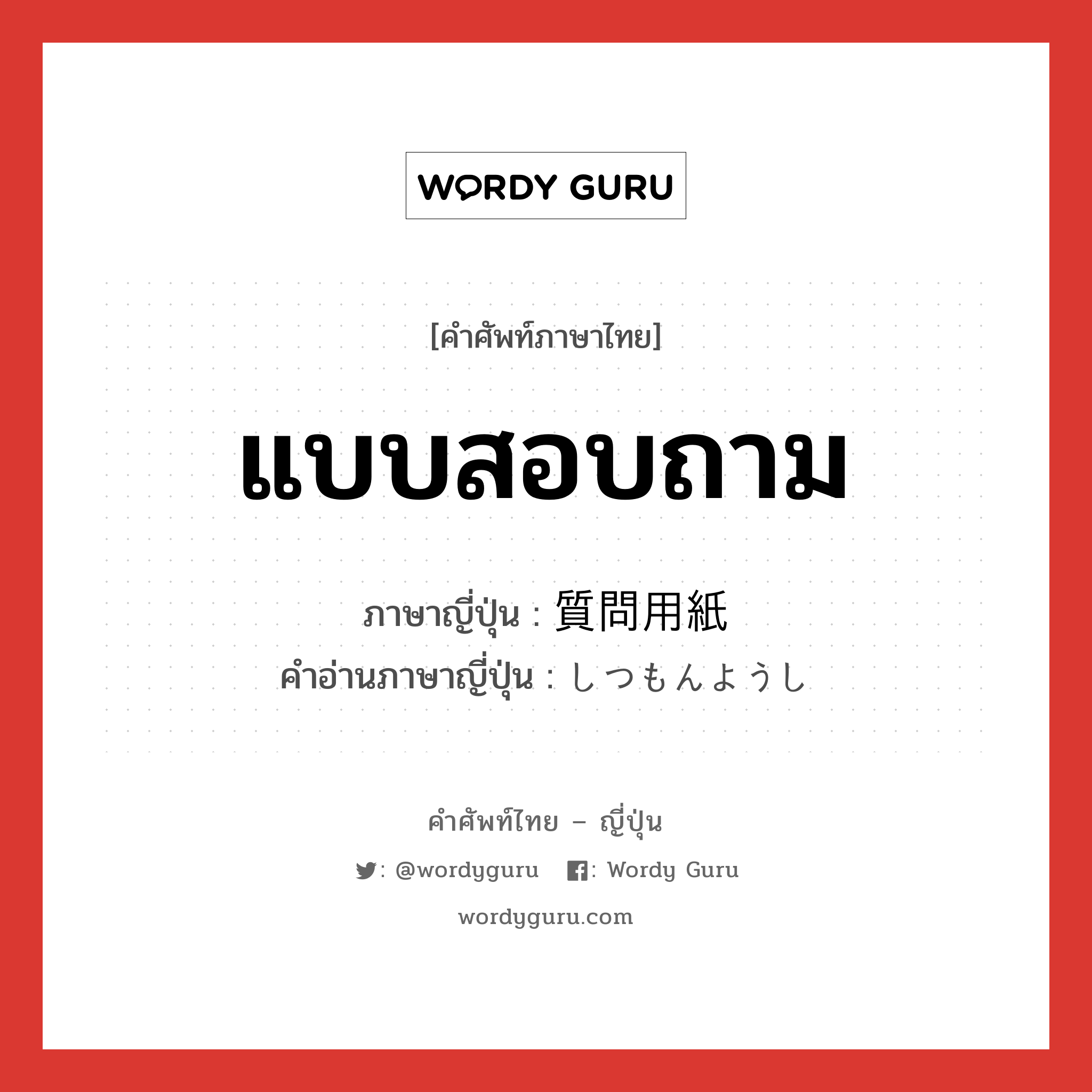 แบบสอบถาม ภาษาญี่ปุ่นคืออะไร, คำศัพท์ภาษาไทย - ญี่ปุ่น แบบสอบถาม ภาษาญี่ปุ่น 質問用紙 คำอ่านภาษาญี่ปุ่น しつもんようし หมวด n หมวด n