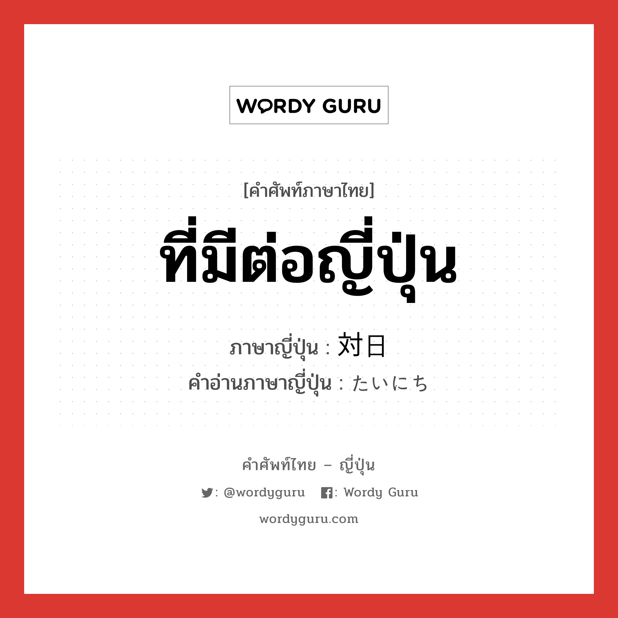 ที่มีต่อญี่ปุ่น ภาษาญี่ปุ่นคืออะไร, คำศัพท์ภาษาไทย - ญี่ปุ่น ที่มีต่อญี่ปุ่น ภาษาญี่ปุ่น 対日 คำอ่านภาษาญี่ปุ่น たいにち หมวด n หมวด n