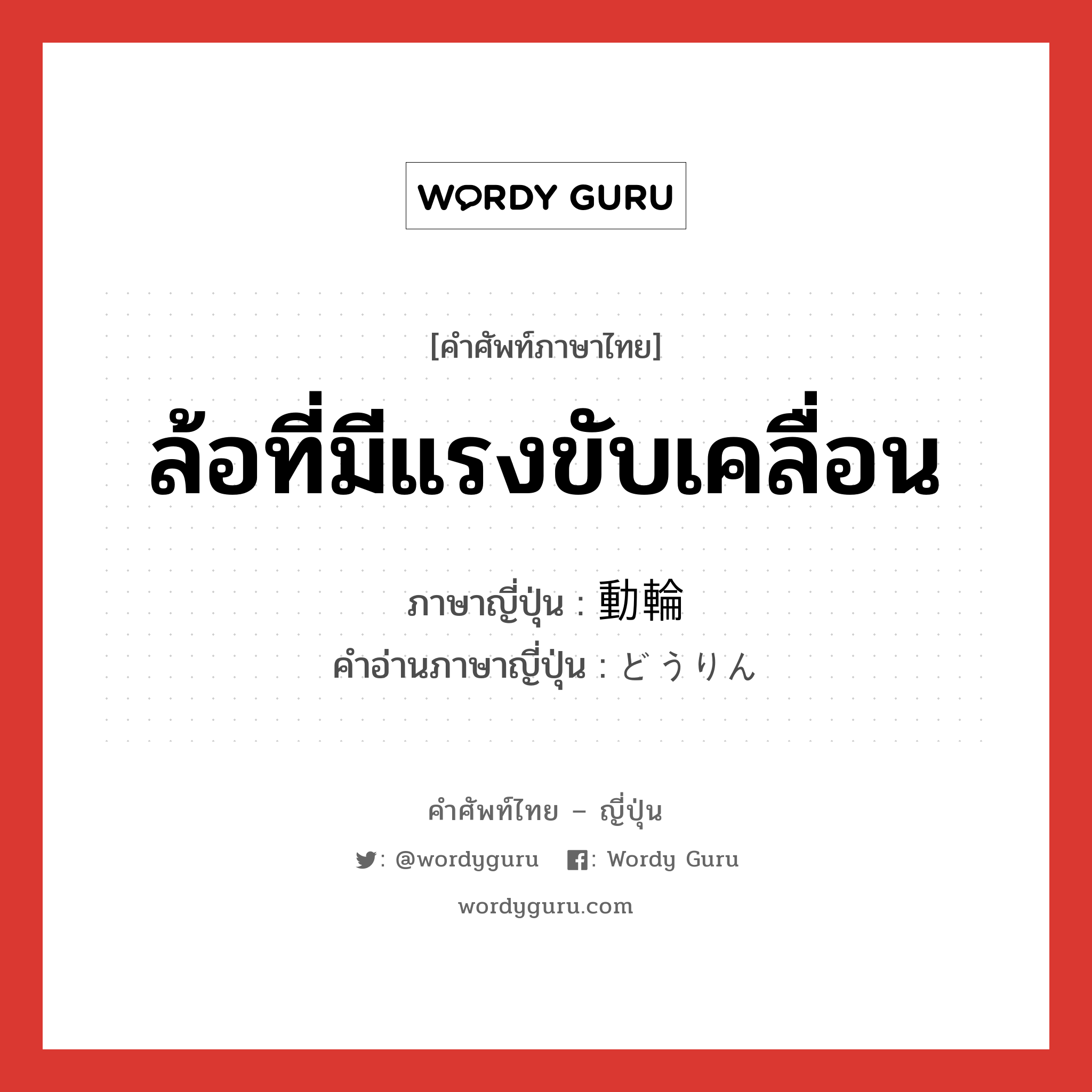 ล้อที่มีแรงขับเคลื่อน ภาษาญี่ปุ่นคืออะไร, คำศัพท์ภาษาไทย - ญี่ปุ่น ล้อที่มีแรงขับเคลื่อน ภาษาญี่ปุ่น 動輪 คำอ่านภาษาญี่ปุ่น どうりん หมวด n หมวด n