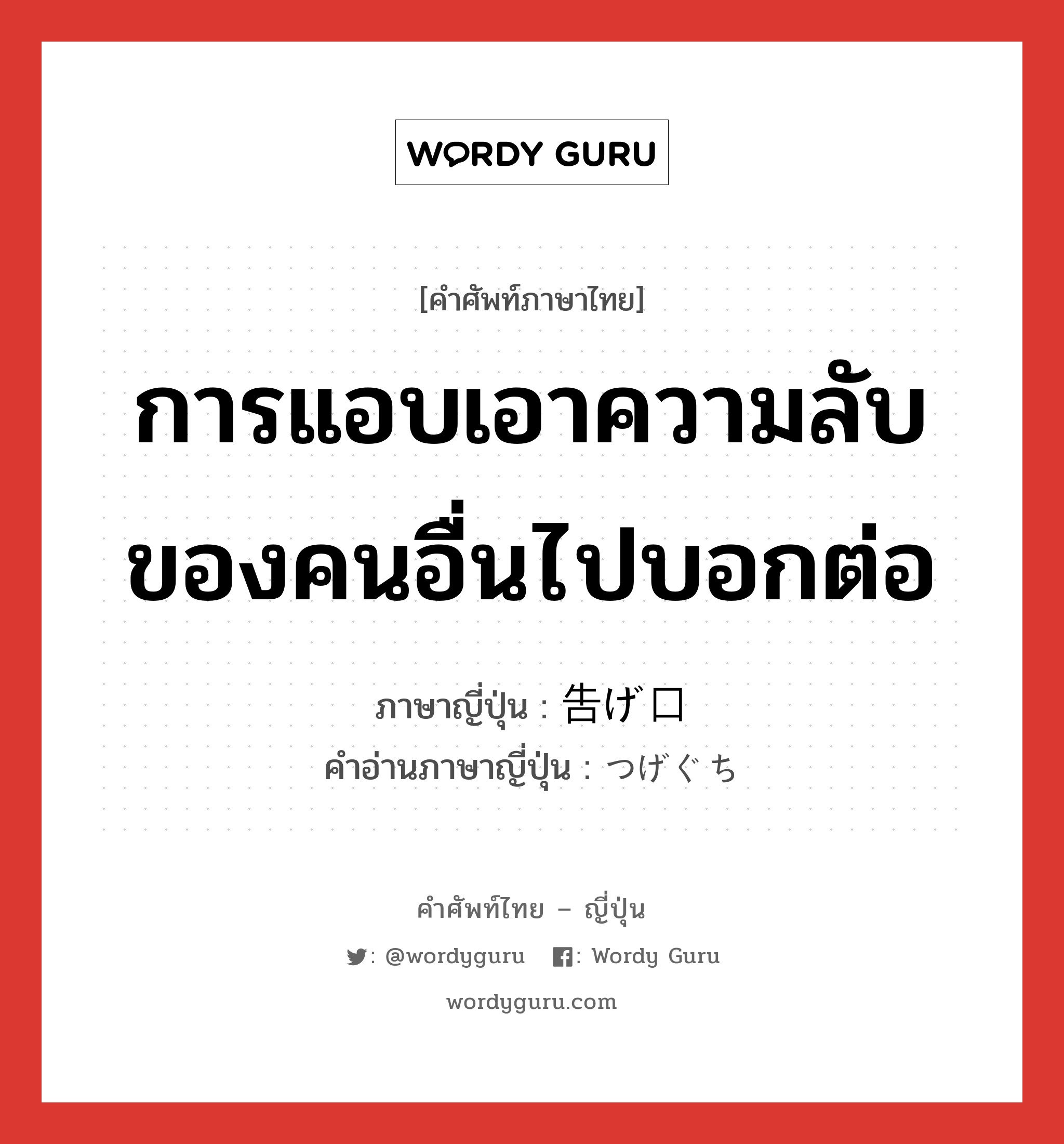 การแอบเอาความลับของคนอื่นไปบอกต่อ ภาษาญี่ปุ่นคืออะไร, คำศัพท์ภาษาไทย - ญี่ปุ่น การแอบเอาความลับของคนอื่นไปบอกต่อ ภาษาญี่ปุ่น 告げ口 คำอ่านภาษาญี่ปุ่น つげぐち หมวด n หมวด n