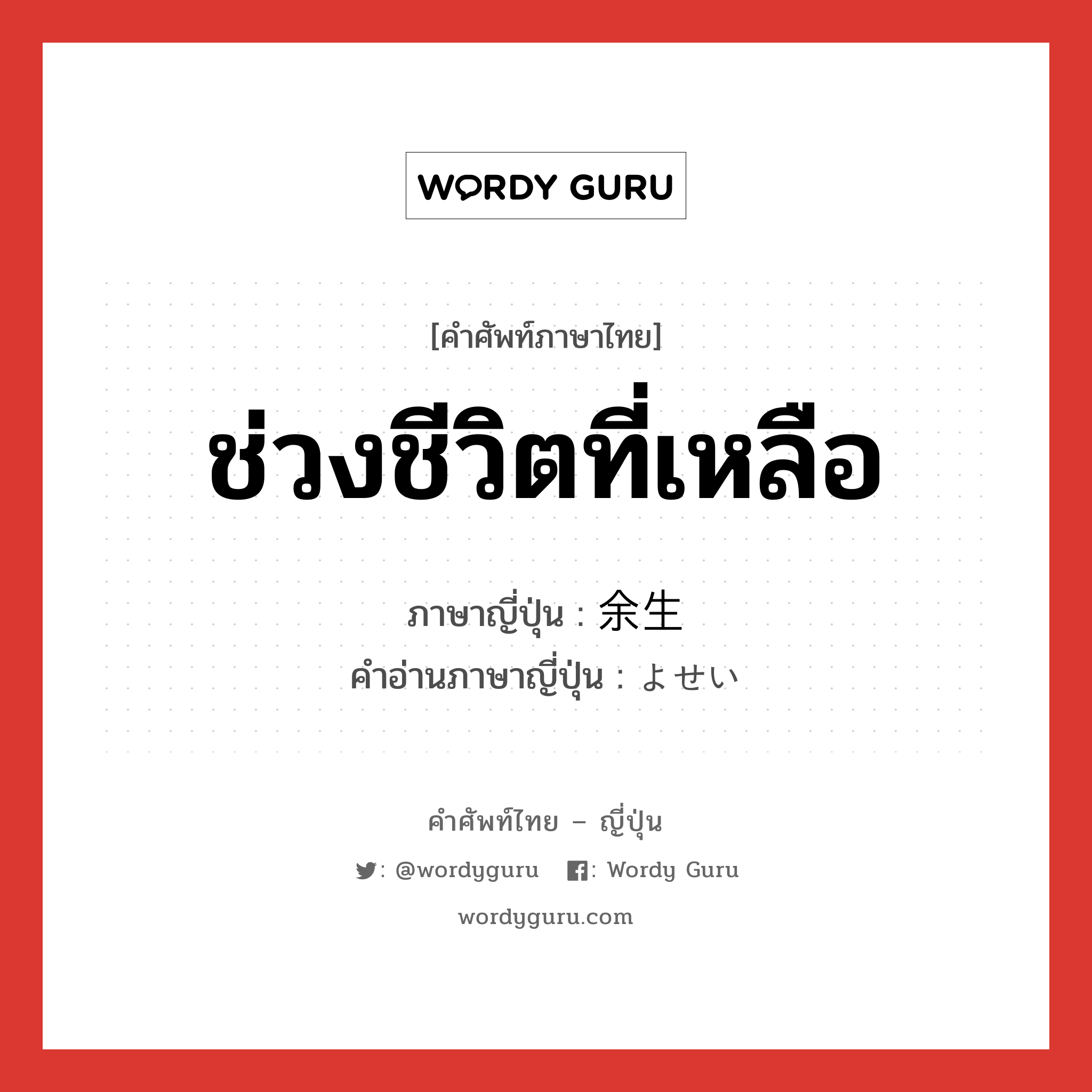 ช่วงชีวิตที่เหลือ ภาษาญี่ปุ่นคืออะไร, คำศัพท์ภาษาไทย - ญี่ปุ่น ช่วงชีวิตที่เหลือ ภาษาญี่ปุ่น 余生 คำอ่านภาษาญี่ปุ่น よせい หมวด n หมวด n