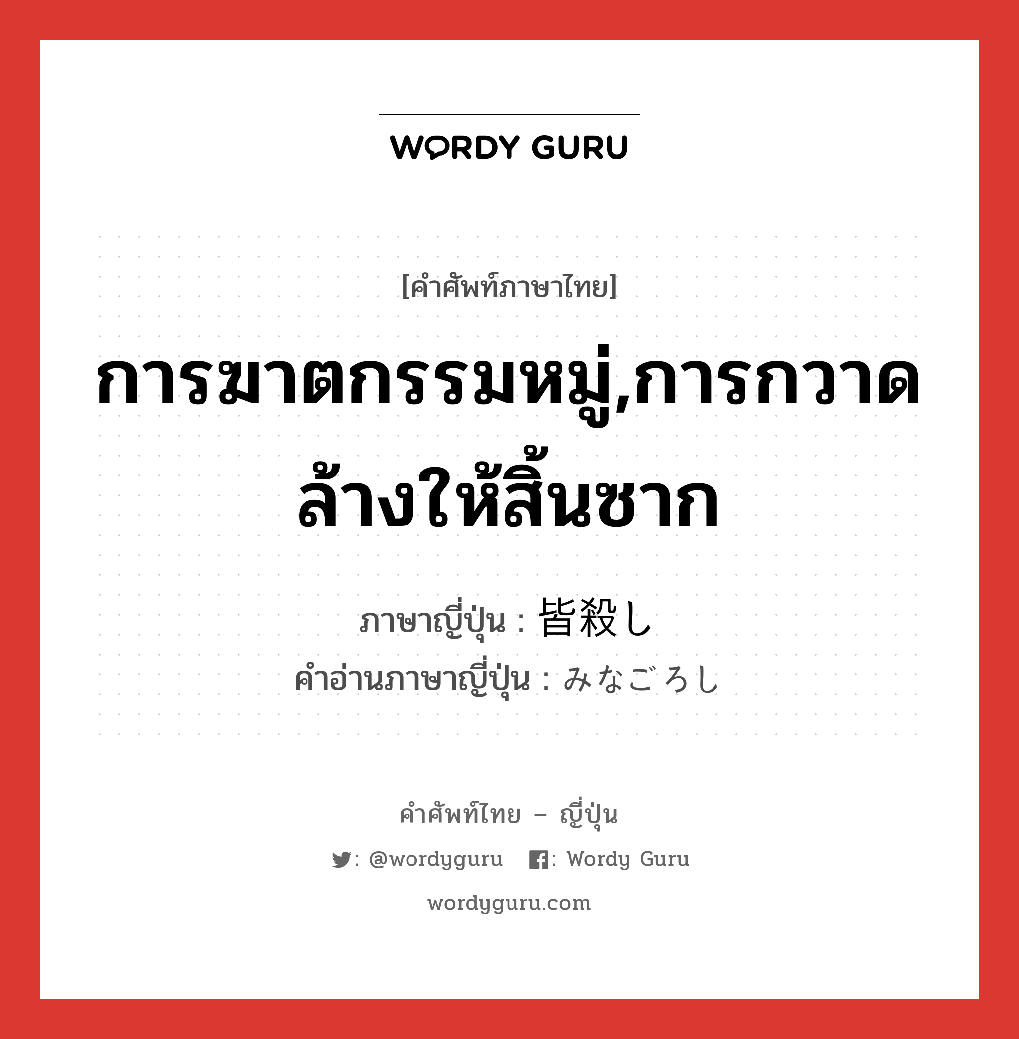 การฆาตกรรมหมู่,การกวาดล้างให้สิ้นซาก ภาษาญี่ปุ่นคืออะไร, คำศัพท์ภาษาไทย - ญี่ปุ่น การฆาตกรรมหมู่,การกวาดล้างให้สิ้นซาก ภาษาญี่ปุ่น 皆殺し คำอ่านภาษาญี่ปุ่น みなごろし หมวด n หมวด n