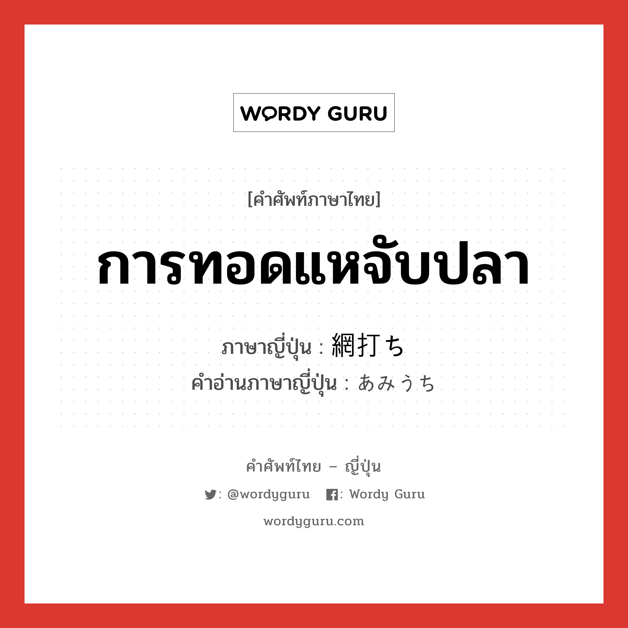 การทอดแหจับปลา ภาษาญี่ปุ่นคืออะไร, คำศัพท์ภาษาไทย - ญี่ปุ่น การทอดแหจับปลา ภาษาญี่ปุ่น 網打ち คำอ่านภาษาญี่ปุ่น あみうち หมวด n หมวด n