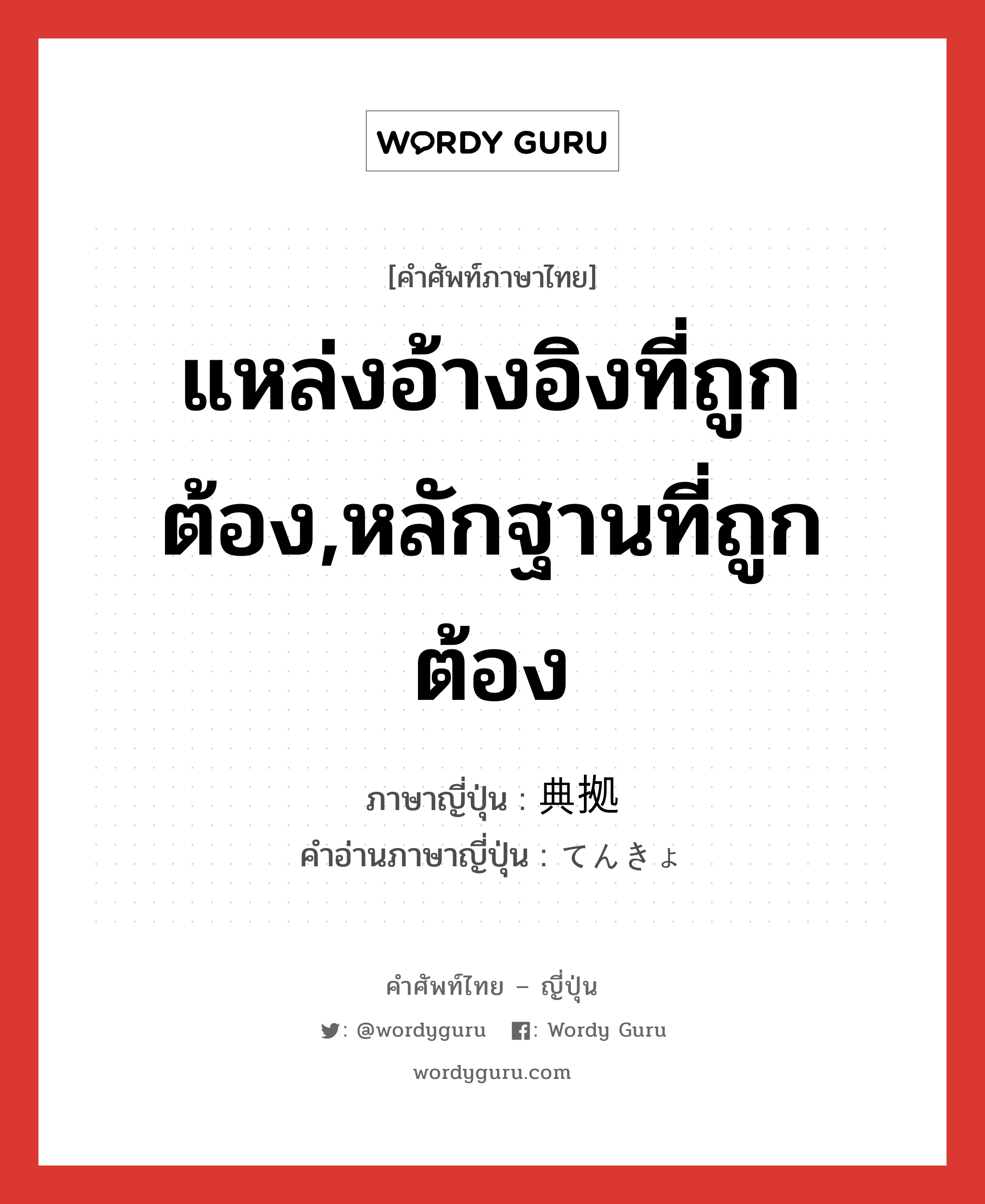 แหล่งอ้างอิงที่ถูกต้อง,หลักฐานที่ถูกต้อง ภาษาญี่ปุ่นคืออะไร, คำศัพท์ภาษาไทย - ญี่ปุ่น แหล่งอ้างอิงที่ถูกต้อง,หลักฐานที่ถูกต้อง ภาษาญี่ปุ่น 典拠 คำอ่านภาษาญี่ปุ่น てんきょ หมวด n หมวด n