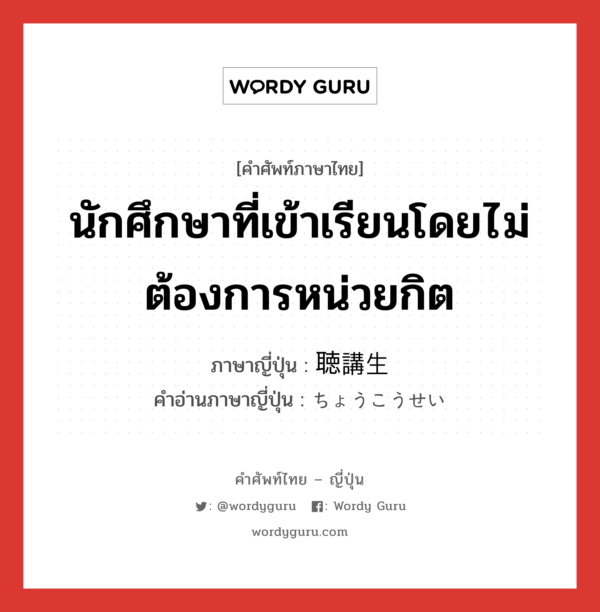 นักศึกษาที่เข้าเรียนโดยไม่ต้องการหน่วยกิต ภาษาญี่ปุ่นคืออะไร, คำศัพท์ภาษาไทย - ญี่ปุ่น นักศึกษาที่เข้าเรียนโดยไม่ต้องการหน่วยกิต ภาษาญี่ปุ่น 聴講生 คำอ่านภาษาญี่ปุ่น ちょうこうせい หมวด n หมวด n