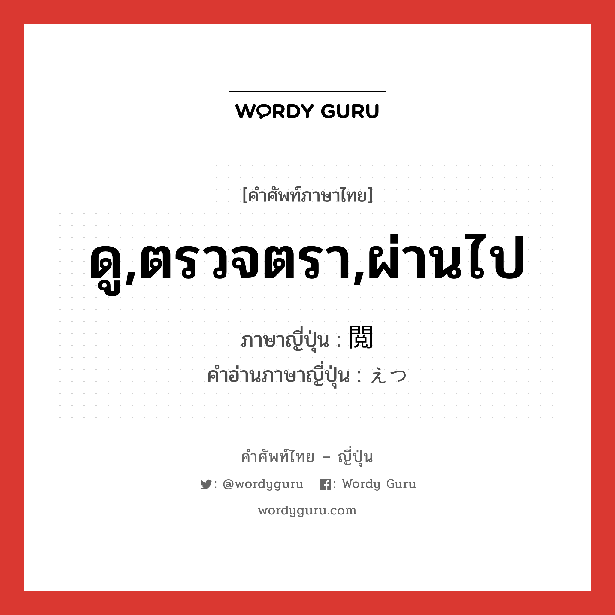 ดู,ตรวจตรา,ผ่านไป ภาษาญี่ปุ่นคืออะไร, คำศัพท์ภาษาไทย - ญี่ปุ่น ดู,ตรวจตรา,ผ่านไป ภาษาญี่ปุ่น 閲 คำอ่านภาษาญี่ปุ่น えつ หมวด n หมวด n