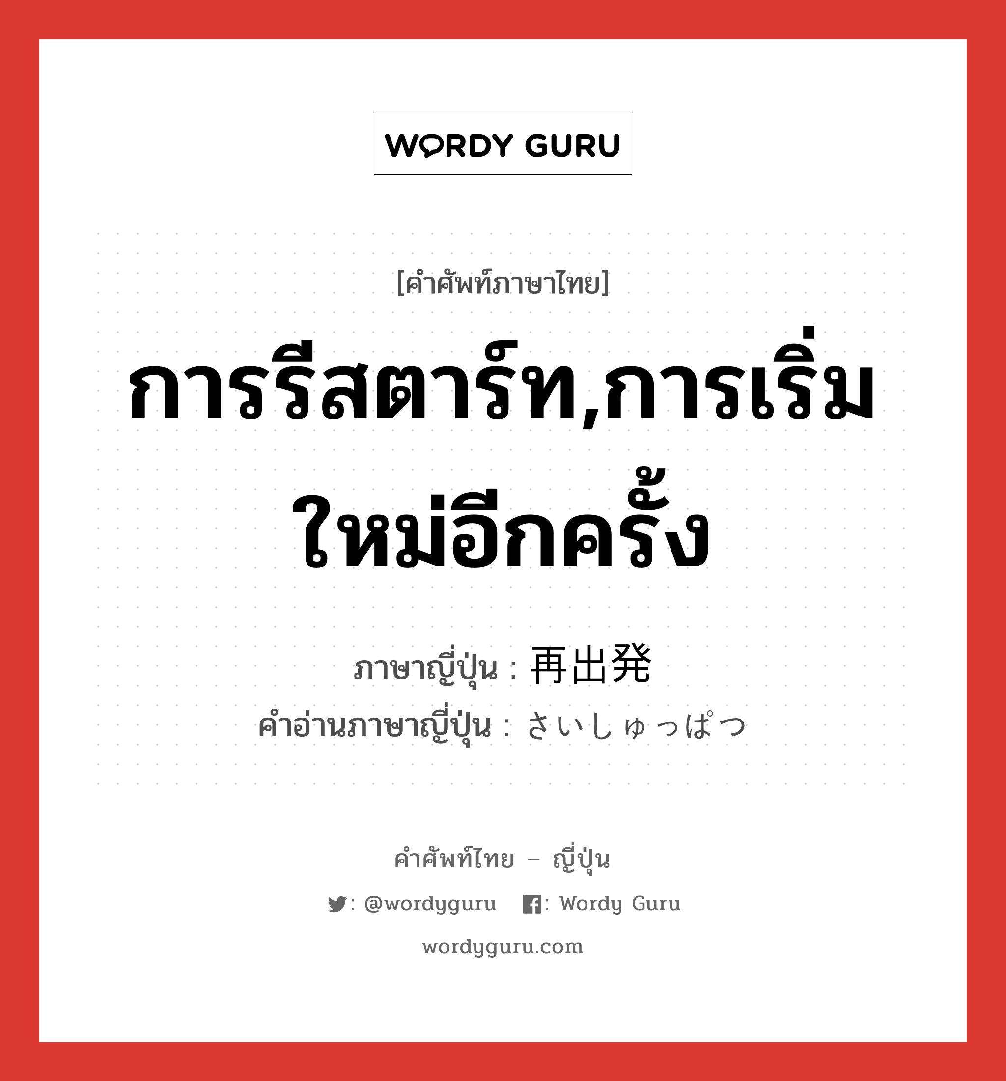 การรีสตาร์ท,การเริ่มใหม่อีกครั้ง ภาษาญี่ปุ่นคืออะไร, คำศัพท์ภาษาไทย - ญี่ปุ่น การรีสตาร์ท,การเริ่มใหม่อีกครั้ง ภาษาญี่ปุ่น 再出発 คำอ่านภาษาญี่ปุ่น さいしゅっぱつ หมวด n หมวด n