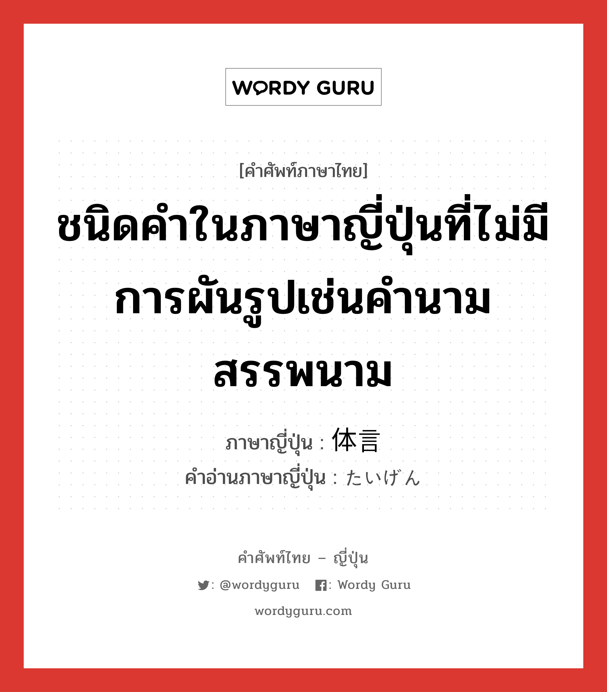 ชนิดคำในภาษาญี่ปุ่นที่ไม่มีการผันรูปเช่นคำนาม สรรพนาม ภาษาญี่ปุ่นคืออะไร, คำศัพท์ภาษาไทย - ญี่ปุ่น ชนิดคำในภาษาญี่ปุ่นที่ไม่มีการผันรูปเช่นคำนาม สรรพนาม ภาษาญี่ปุ่น 体言 คำอ่านภาษาญี่ปุ่น たいげん หมวด n หมวด n