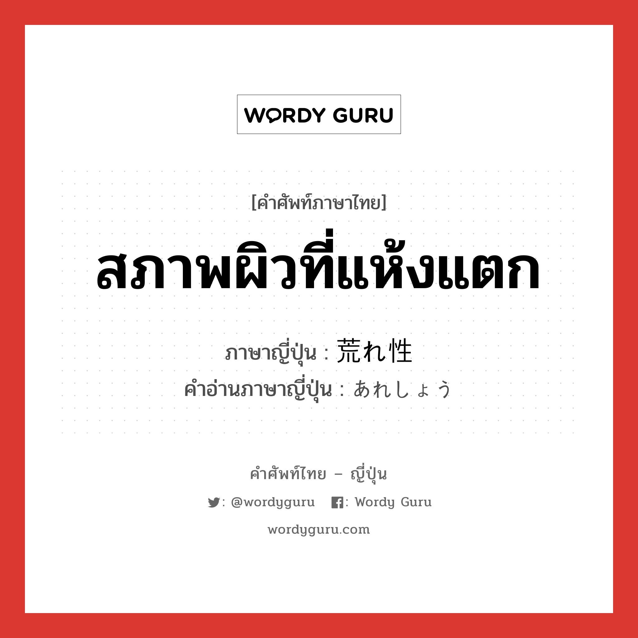 สภาพผิวที่แห้งแตก ภาษาญี่ปุ่นคืออะไร, คำศัพท์ภาษาไทย - ญี่ปุ่น สภาพผิวที่แห้งแตก ภาษาญี่ปุ่น 荒れ性 คำอ่านภาษาญี่ปุ่น あれしょう หมวด n หมวด n