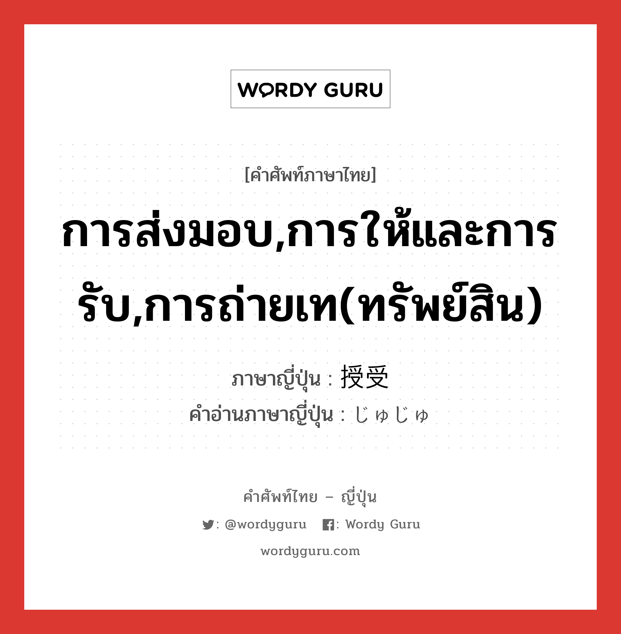 การส่งมอบ,การให้และการรับ,การถ่ายเท(ทรัพย์สิน) ภาษาญี่ปุ่นคืออะไร, คำศัพท์ภาษาไทย - ญี่ปุ่น การส่งมอบ,การให้และการรับ,การถ่ายเท(ทรัพย์สิน) ภาษาญี่ปุ่น 授受 คำอ่านภาษาญี่ปุ่น じゅじゅ หมวด n หมวด n