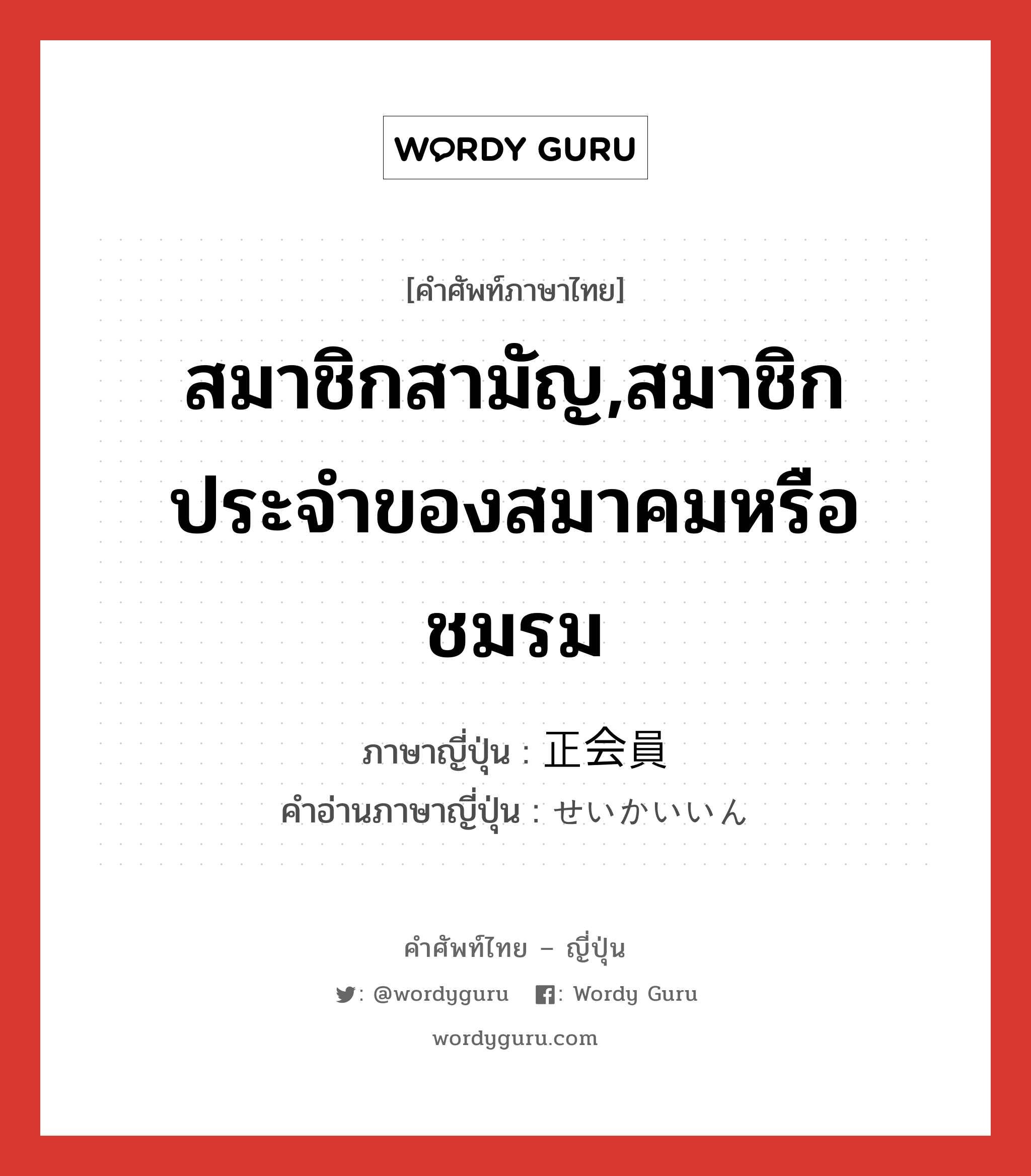 สมาชิกสามัญ,สมาชิกประจำของสมาคมหรือชมรม ภาษาญี่ปุ่นคืออะไร, คำศัพท์ภาษาไทย - ญี่ปุ่น สมาชิกสามัญ,สมาชิกประจำของสมาคมหรือชมรม ภาษาญี่ปุ่น 正会員 คำอ่านภาษาญี่ปุ่น せいかいいん หมวด n หมวด n