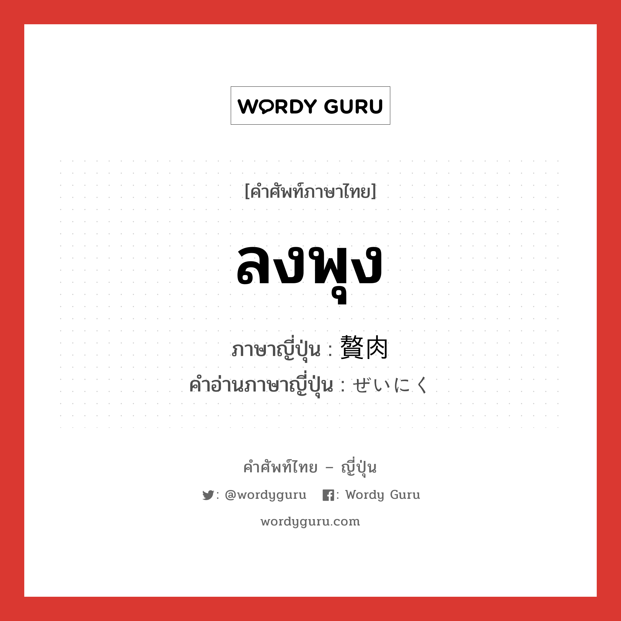 ลงพุง ภาษาญี่ปุ่นคืออะไร, คำศัพท์ภาษาไทย - ญี่ปุ่น ลงพุง ภาษาญี่ปุ่น 贅肉 คำอ่านภาษาญี่ปุ่น ぜいにく หมวด n หมวด n