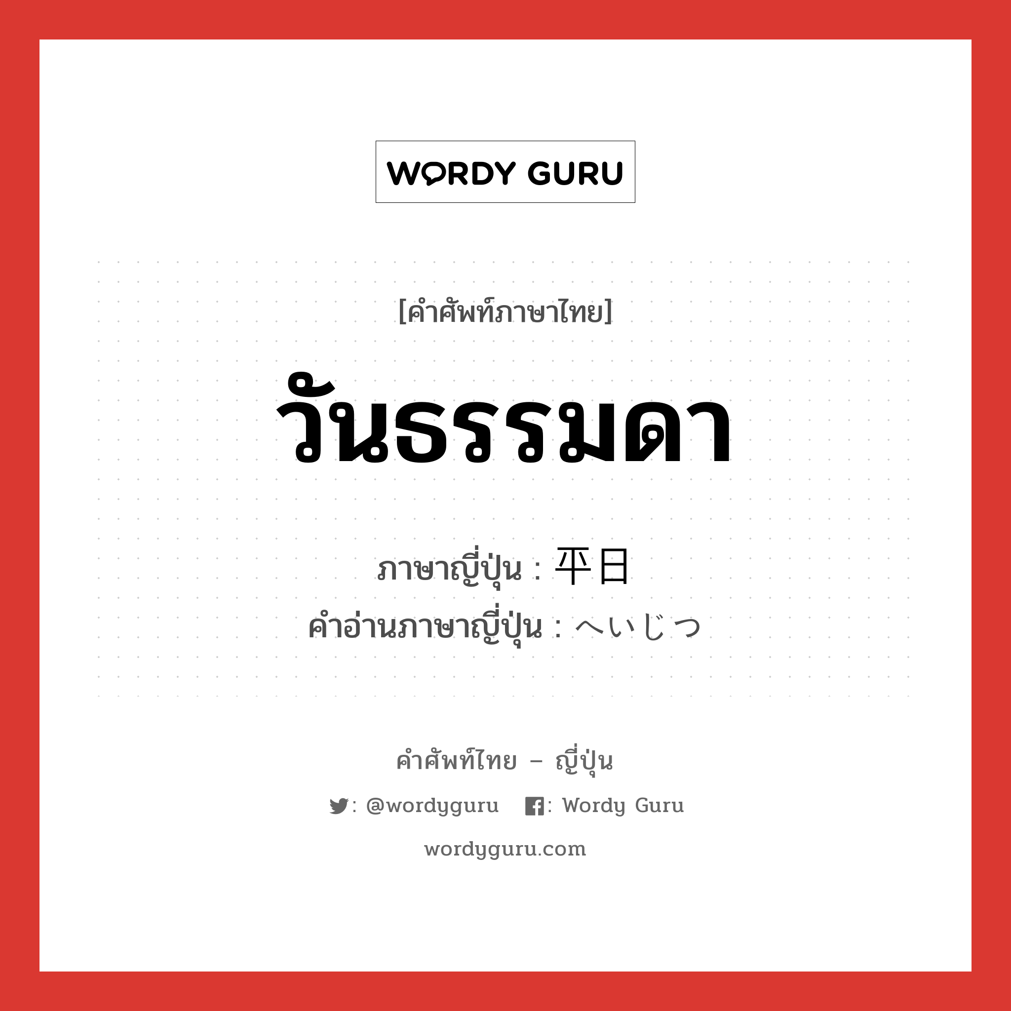 วันธรรมดา ภาษาญี่ปุ่นคืออะไร, คำศัพท์ภาษาไทย - ญี่ปุ่น วันธรรมดา ภาษาญี่ปุ่น 平日 คำอ่านภาษาญี่ปุ่น へいじつ หมวด n-adv หมวด n-adv