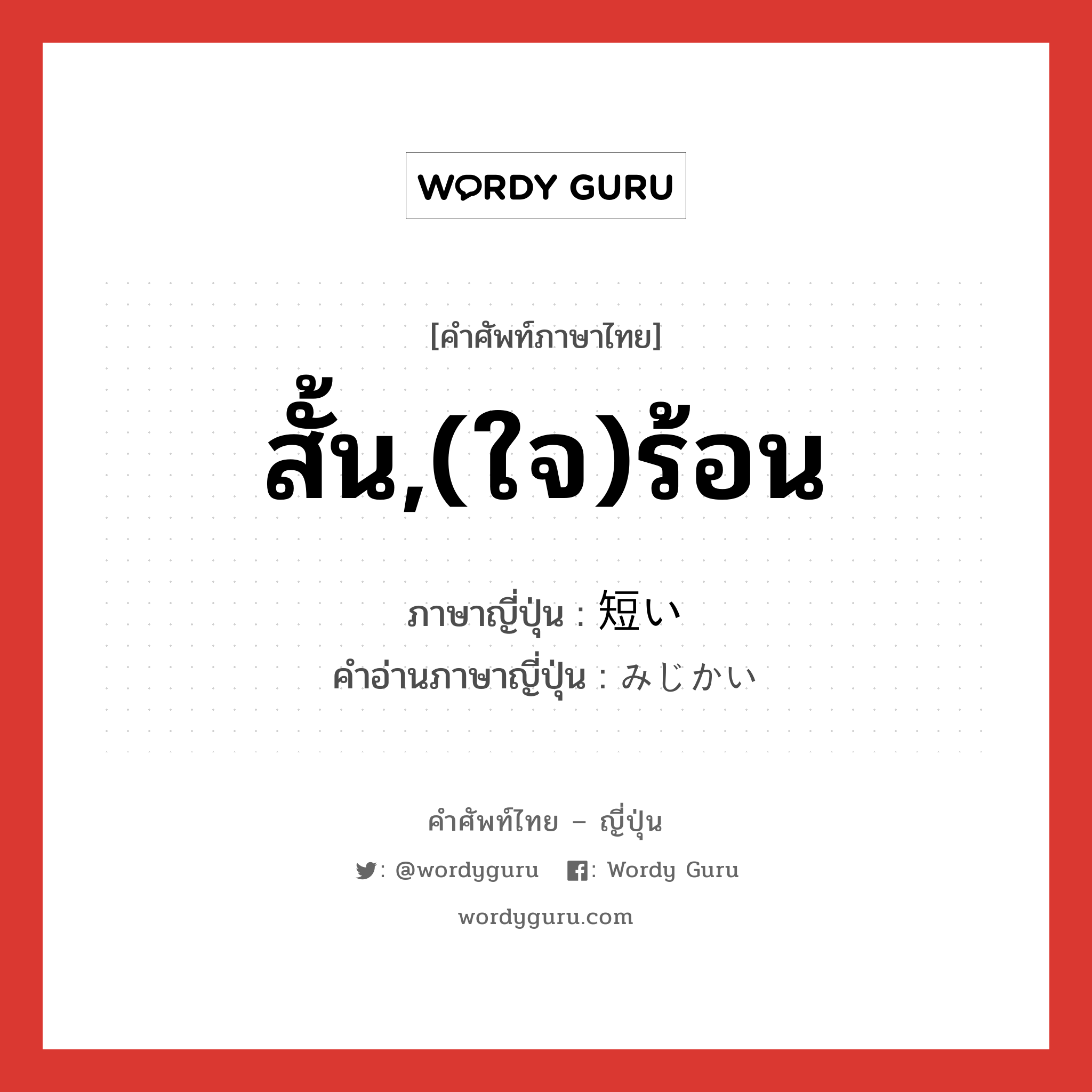 สั้น,(ใจ)ร้อน ภาษาญี่ปุ่นคืออะไร, คำศัพท์ภาษาไทย - ญี่ปุ่น สั้น,(ใจ)ร้อน ภาษาญี่ปุ่น 短い คำอ่านภาษาญี่ปุ่น みじかい หมวด adj-i หมวด adj-i