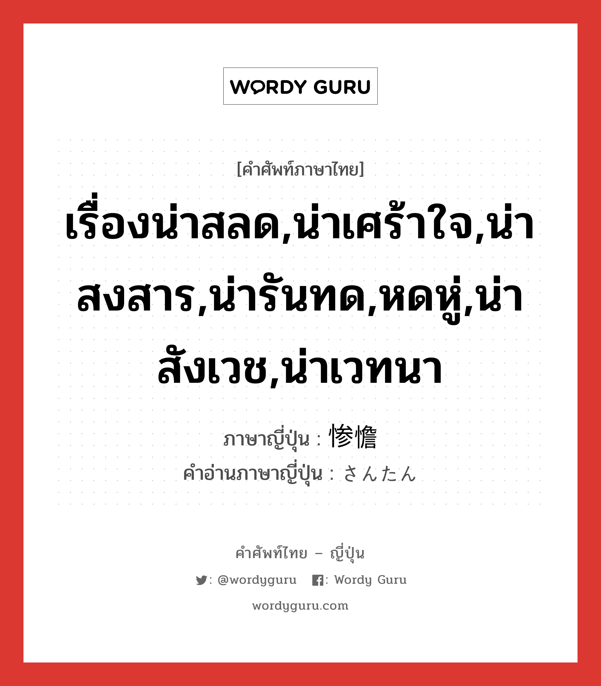 เรื่องน่าสลด,น่าเศร้าใจ,น่าสงสาร,น่ารันทด,หดหู่,น่าสังเวช,น่าเวทนา ภาษาญี่ปุ่นคืออะไร, คำศัพท์ภาษาไทย - ญี่ปุ่น เรื่องน่าสลด,น่าเศร้าใจ,น่าสงสาร,น่ารันทด,หดหู่,น่าสังเวช,น่าเวทนา ภาษาญี่ปุ่น 惨憺 คำอ่านภาษาญี่ปุ่น さんたん หมวด adj-t หมวด adj-t