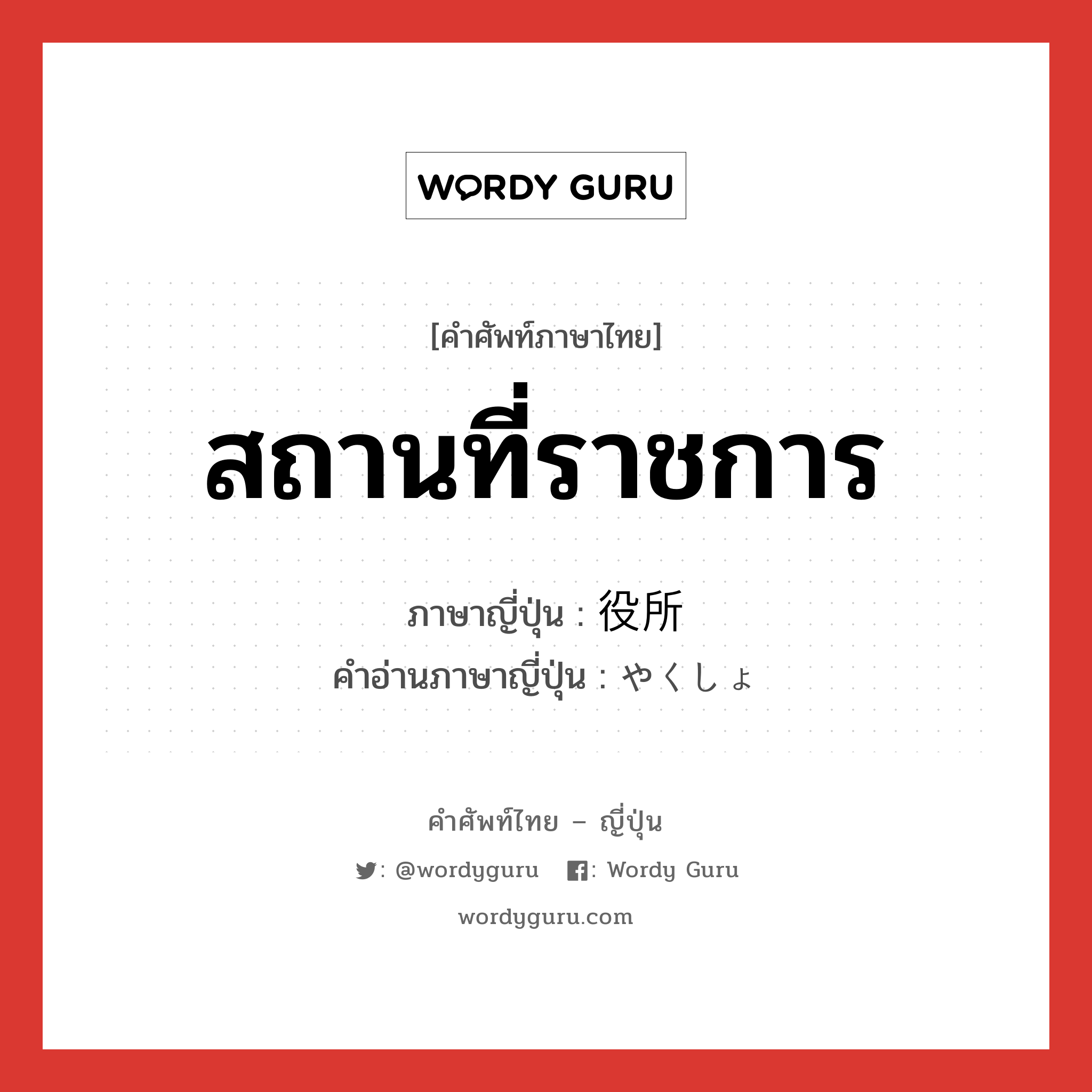 สถานที่ราชการ ภาษาญี่ปุ่นคืออะไร, คำศัพท์ภาษาไทย - ญี่ปุ่น สถานที่ราชการ ภาษาญี่ปุ่น 役所 คำอ่านภาษาญี่ปุ่น やくしょ หมวด n หมวด n