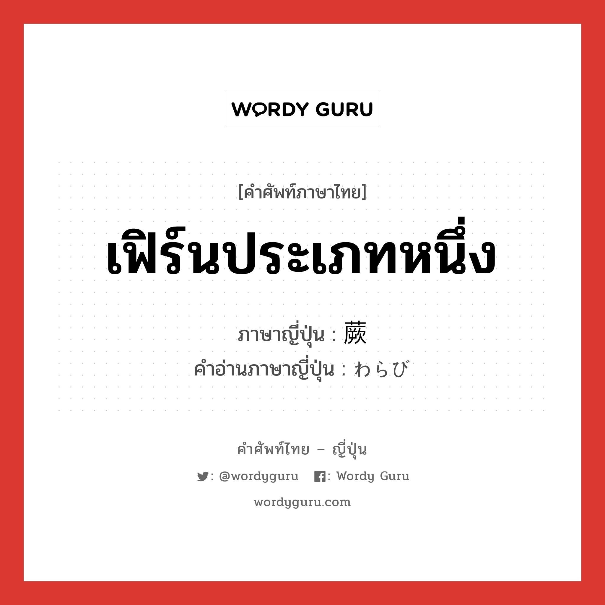 เฟิร์นประเภทหนึ่ง ภาษาญี่ปุ่นคืออะไร, คำศัพท์ภาษาไทย - ญี่ปุ่น เฟิร์นประเภทหนึ่ง ภาษาญี่ปุ่น 蕨 คำอ่านภาษาญี่ปุ่น わらび หมวด n หมวด n