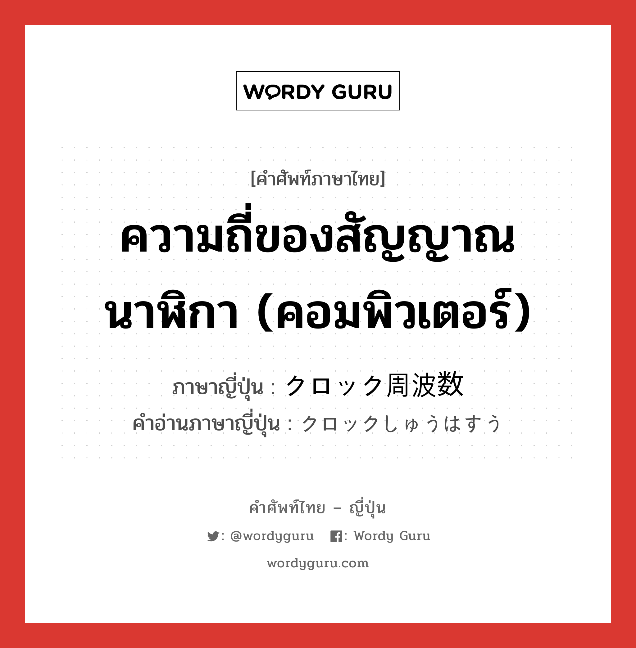 ความถี่ของสัญญาณนาฬิกา (คอมพิวเตอร์) ภาษาญี่ปุ่นคืออะไร, คำศัพท์ภาษาไทย - ญี่ปุ่น ความถี่ของสัญญาณนาฬิกา (คอมพิวเตอร์) ภาษาญี่ปุ่น クロック周波数 คำอ่านภาษาญี่ปุ่น クロックしゅうはすう หมวด n หมวด n