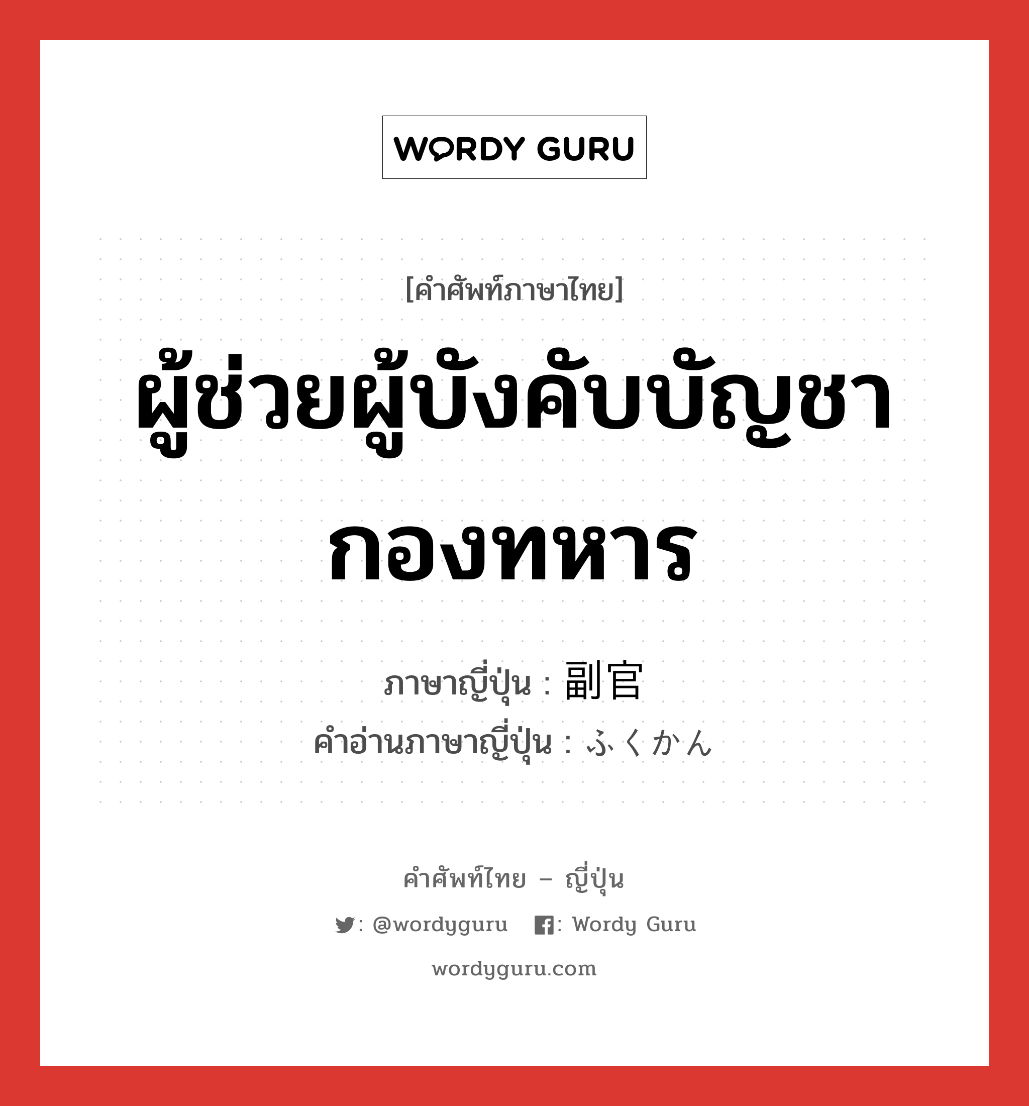 ผู้ช่วยผู้บังคับบัญชากองทหาร ภาษาญี่ปุ่นคืออะไร, คำศัพท์ภาษาไทย - ญี่ปุ่น ผู้ช่วยผู้บังคับบัญชากองทหาร ภาษาญี่ปุ่น 副官 คำอ่านภาษาญี่ปุ่น ふくかん หมวด n หมวด n