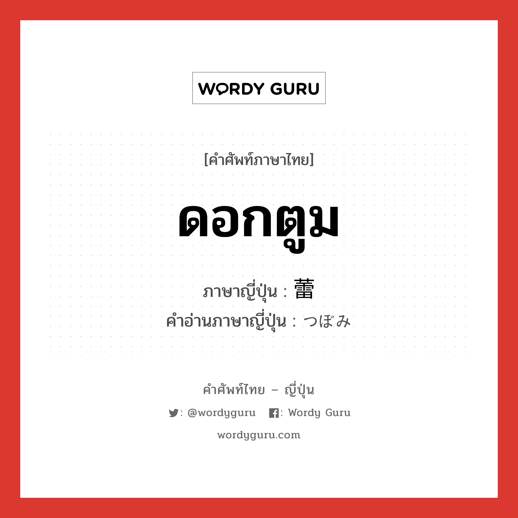 ดอกตูม ภาษาญี่ปุ่นคืออะไร, คำศัพท์ภาษาไทย - ญี่ปุ่น ดอกตูม ภาษาญี่ปุ่น 蕾 คำอ่านภาษาญี่ปุ่น つぼみ หมวด n หมวด n