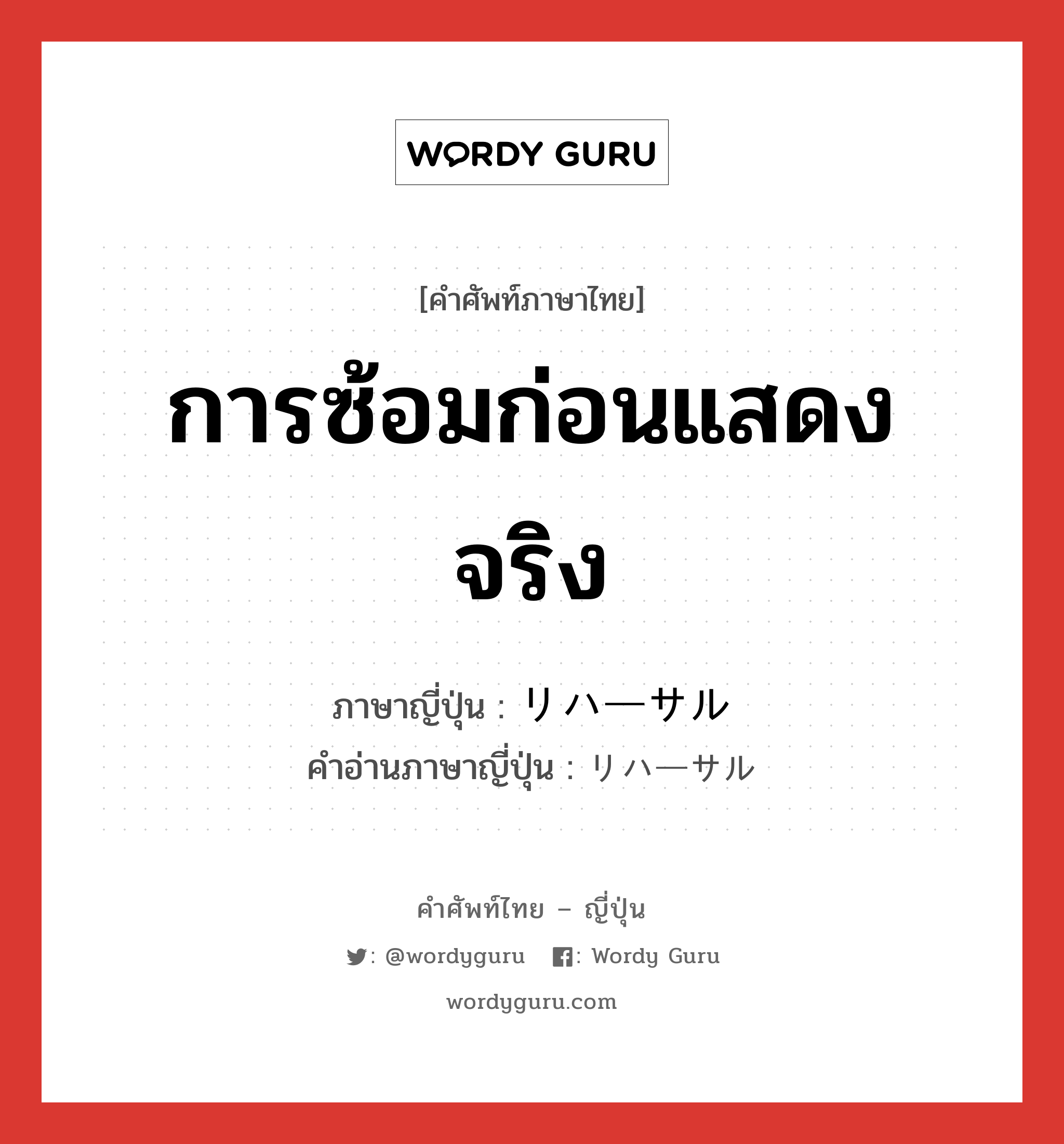 การซ้อมก่อนแสดงจริง ภาษาญี่ปุ่นคืออะไร, คำศัพท์ภาษาไทย - ญี่ปุ่น การซ้อมก่อนแสดงจริง ภาษาญี่ปุ่น リハーサル คำอ่านภาษาญี่ปุ่น リハーサル หมวด n หมวด n