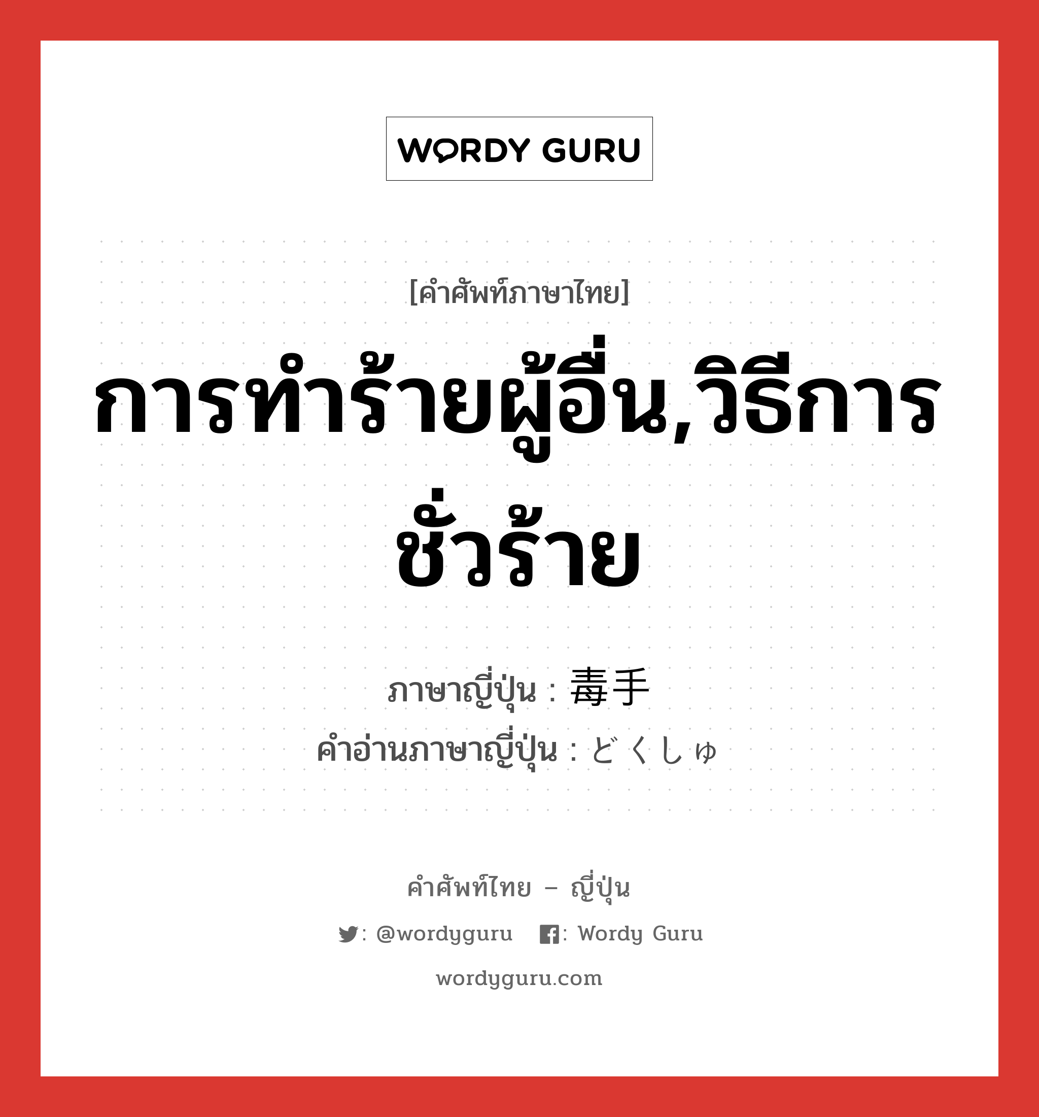 การทำร้ายผู้อื่น,วิธีการชั่วร้าย ภาษาญี่ปุ่นคืออะไร, คำศัพท์ภาษาไทย - ญี่ปุ่น การทำร้ายผู้อื่น,วิธีการชั่วร้าย ภาษาญี่ปุ่น 毒手 คำอ่านภาษาญี่ปุ่น どくしゅ หมวด n หมวด n