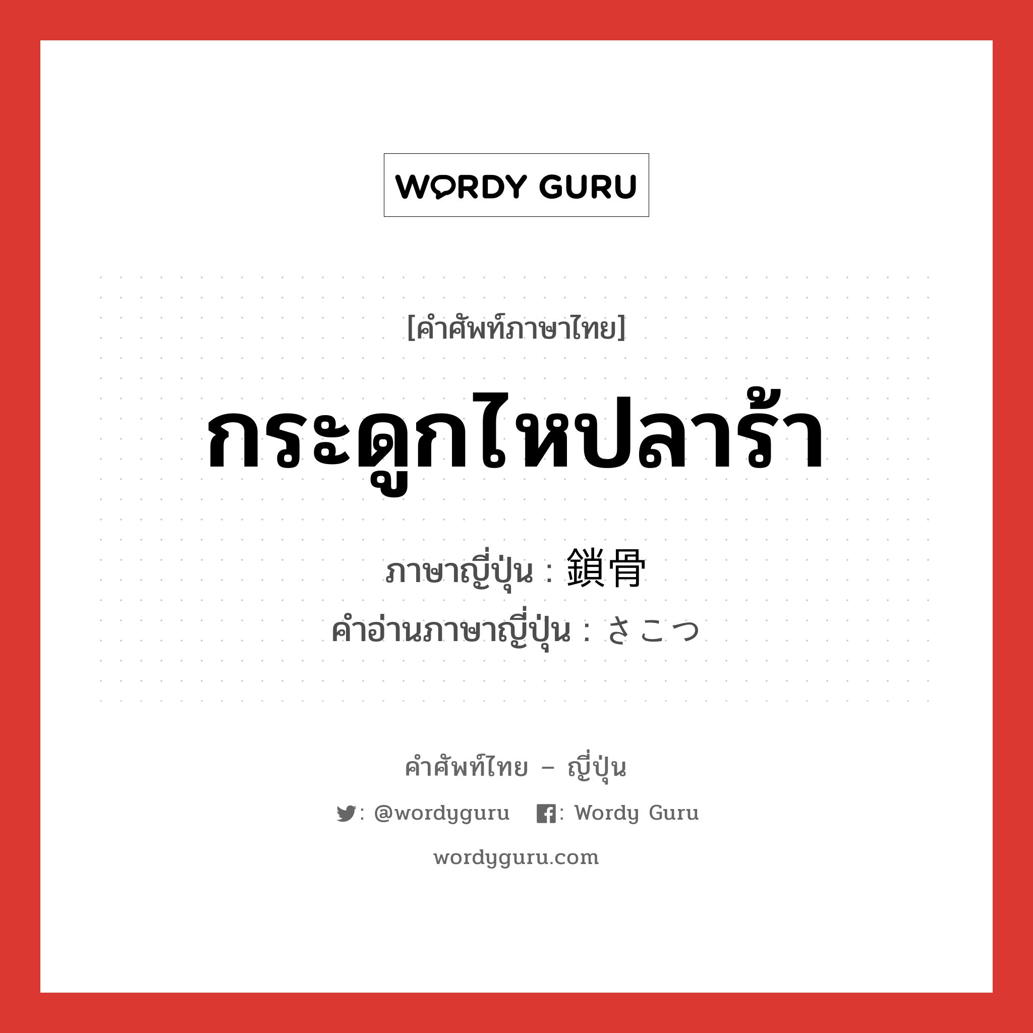 กระดูกไหปลาร้า ภาษาญี่ปุ่นคืออะไร, คำศัพท์ภาษาไทย - ญี่ปุ่น กระดูกไหปลาร้า ภาษาญี่ปุ่น 鎖骨 คำอ่านภาษาญี่ปุ่น さこつ หมวด n หมวด n