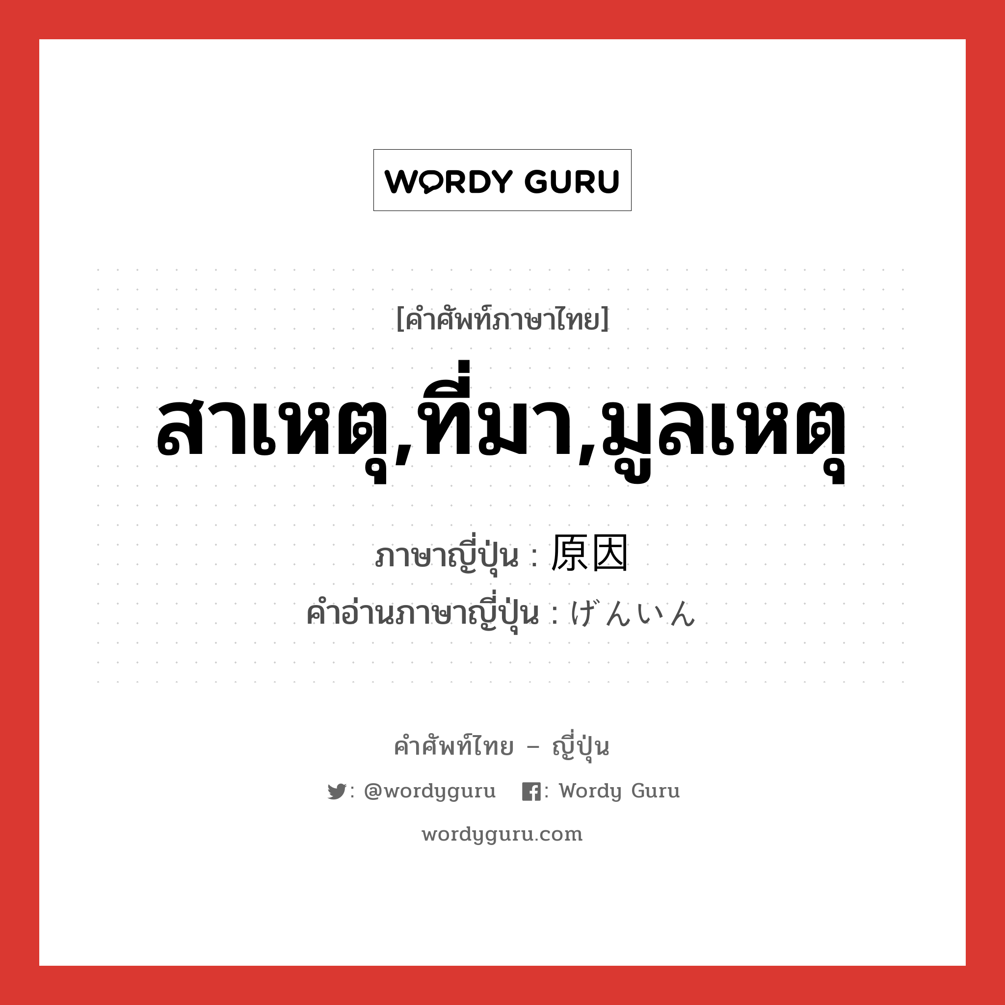 สาเหตุ,ที่มา,มูลเหตุ ภาษาญี่ปุ่นคืออะไร, คำศัพท์ภาษาไทย - ญี่ปุ่น สาเหตุ,ที่มา,มูลเหตุ ภาษาญี่ปุ่น 原因 คำอ่านภาษาญี่ปุ่น げんいん หมวด n หมวด n