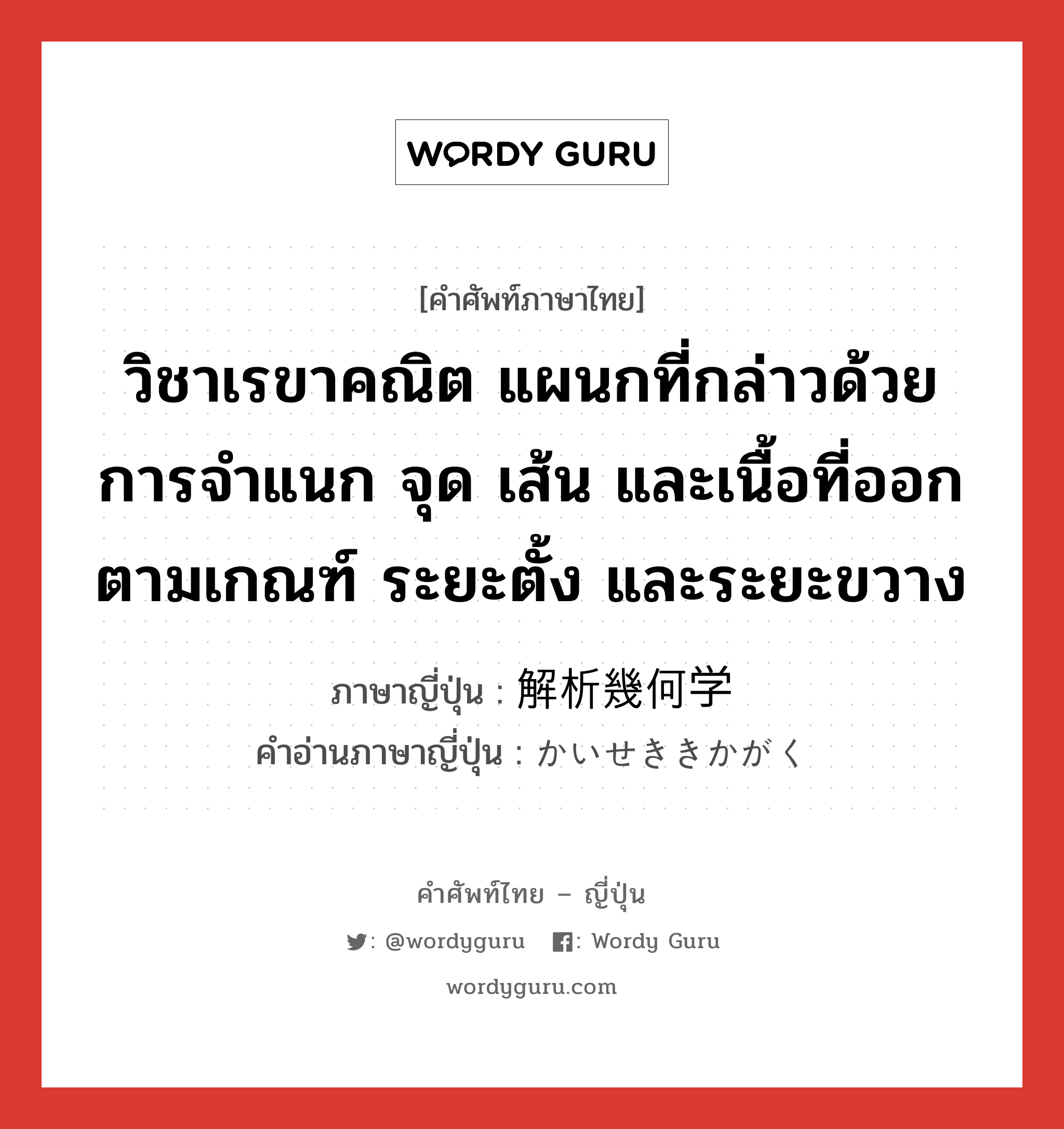 วิชาเรขาคณิต แผนกที่กล่าวด้วยการจำแนก จุด เส้น และเนื้อที่ออกตามเกณฑ์ ระยะตั้ง และระยะขวาง ภาษาญี่ปุ่นคืออะไร, คำศัพท์ภาษาไทย - ญี่ปุ่น วิชาเรขาคณิต แผนกที่กล่าวด้วยการจำแนก จุด เส้น และเนื้อที่ออกตามเกณฑ์ ระยะตั้ง และระยะขวาง ภาษาญี่ปุ่น 解析幾何学 คำอ่านภาษาญี่ปุ่น かいせききかがく หมวด n หมวด n