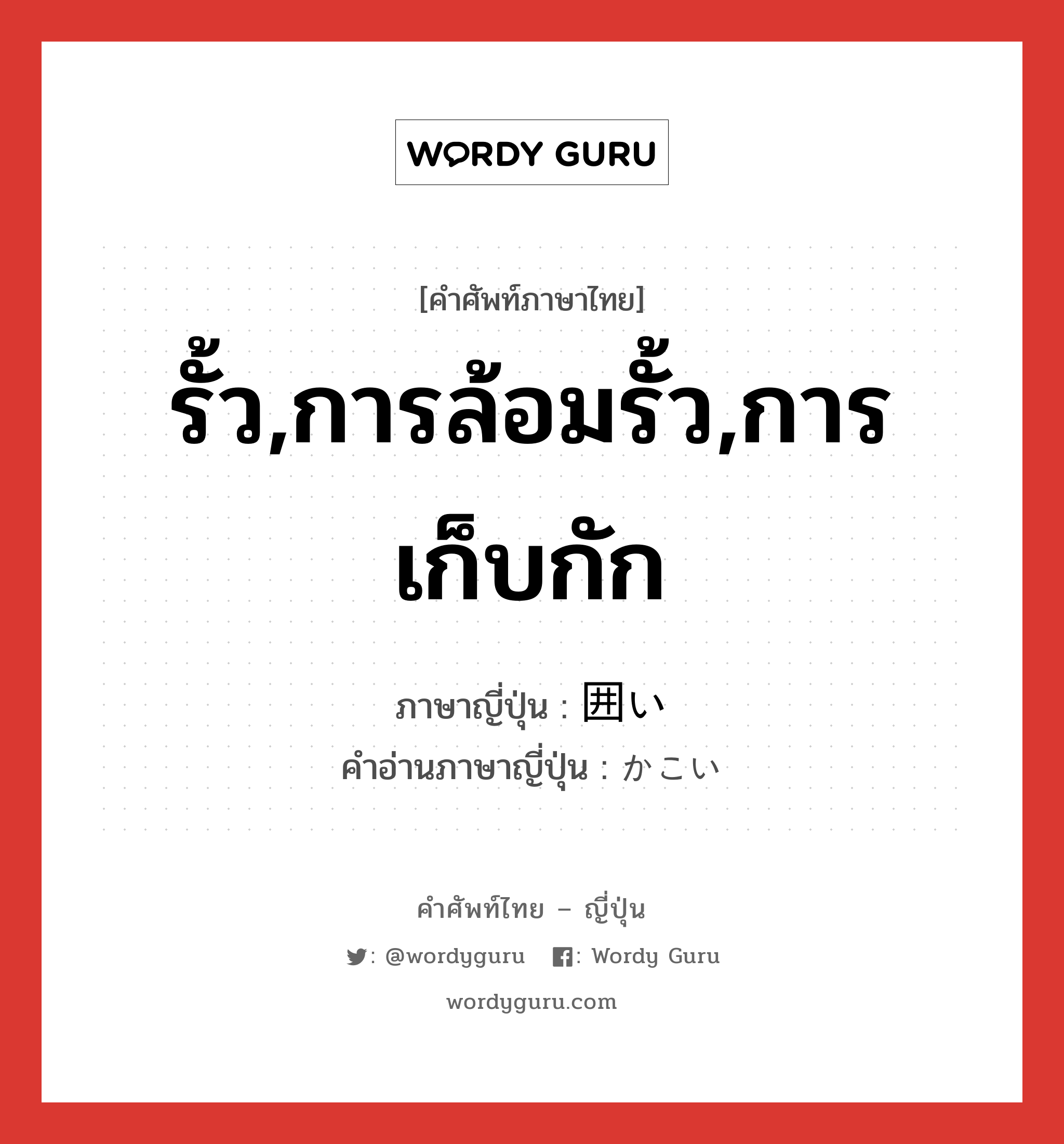 รั้ว,การล้อมรั้ว,การเก็บกัก ภาษาญี่ปุ่นคืออะไร, คำศัพท์ภาษาไทย - ญี่ปุ่น รั้ว,การล้อมรั้ว,การเก็บกัก ภาษาญี่ปุ่น 囲い คำอ่านภาษาญี่ปุ่น かこい หมวด n หมวด n