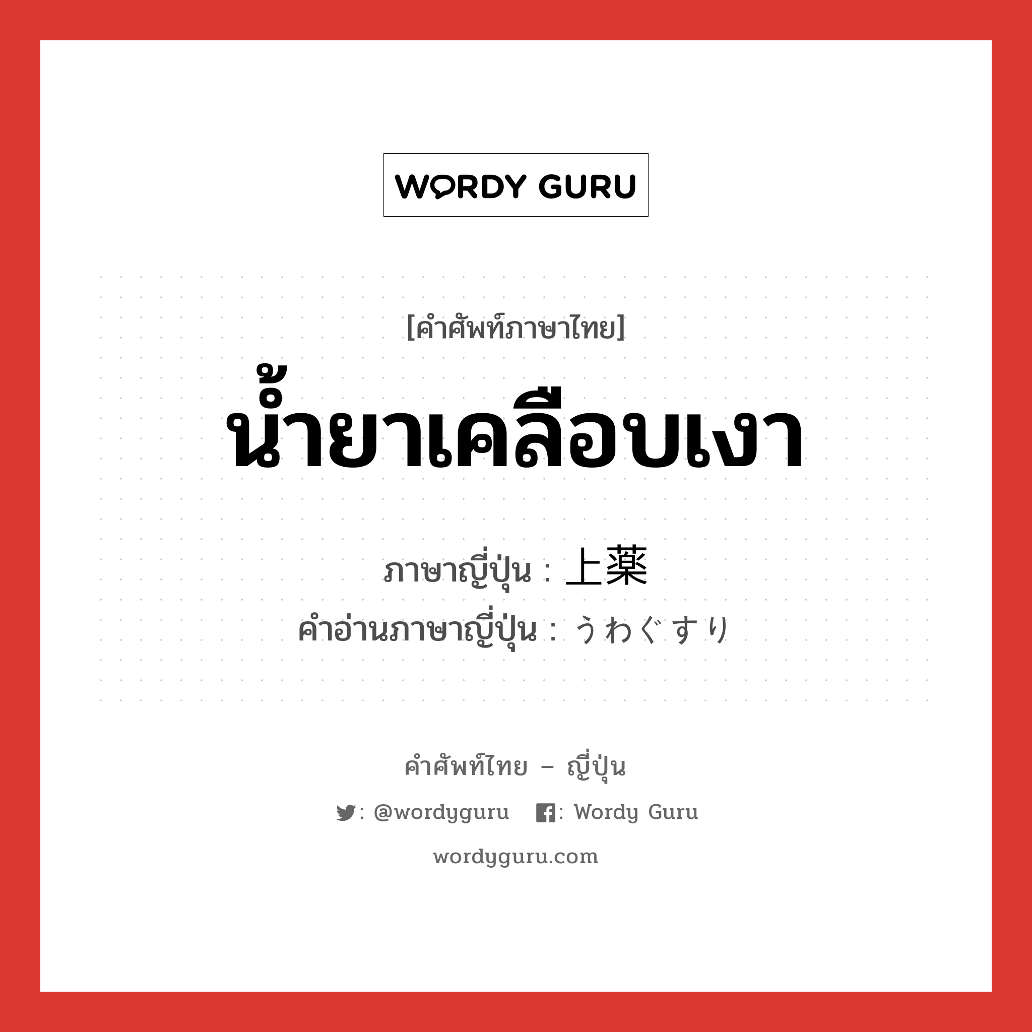 น้ำยาเคลือบเงา ภาษาญี่ปุ่นคืออะไร, คำศัพท์ภาษาไทย - ญี่ปุ่น น้ำยาเคลือบเงา ภาษาญี่ปุ่น 上薬 คำอ่านภาษาญี่ปุ่น うわぐすり หมวด n หมวด n