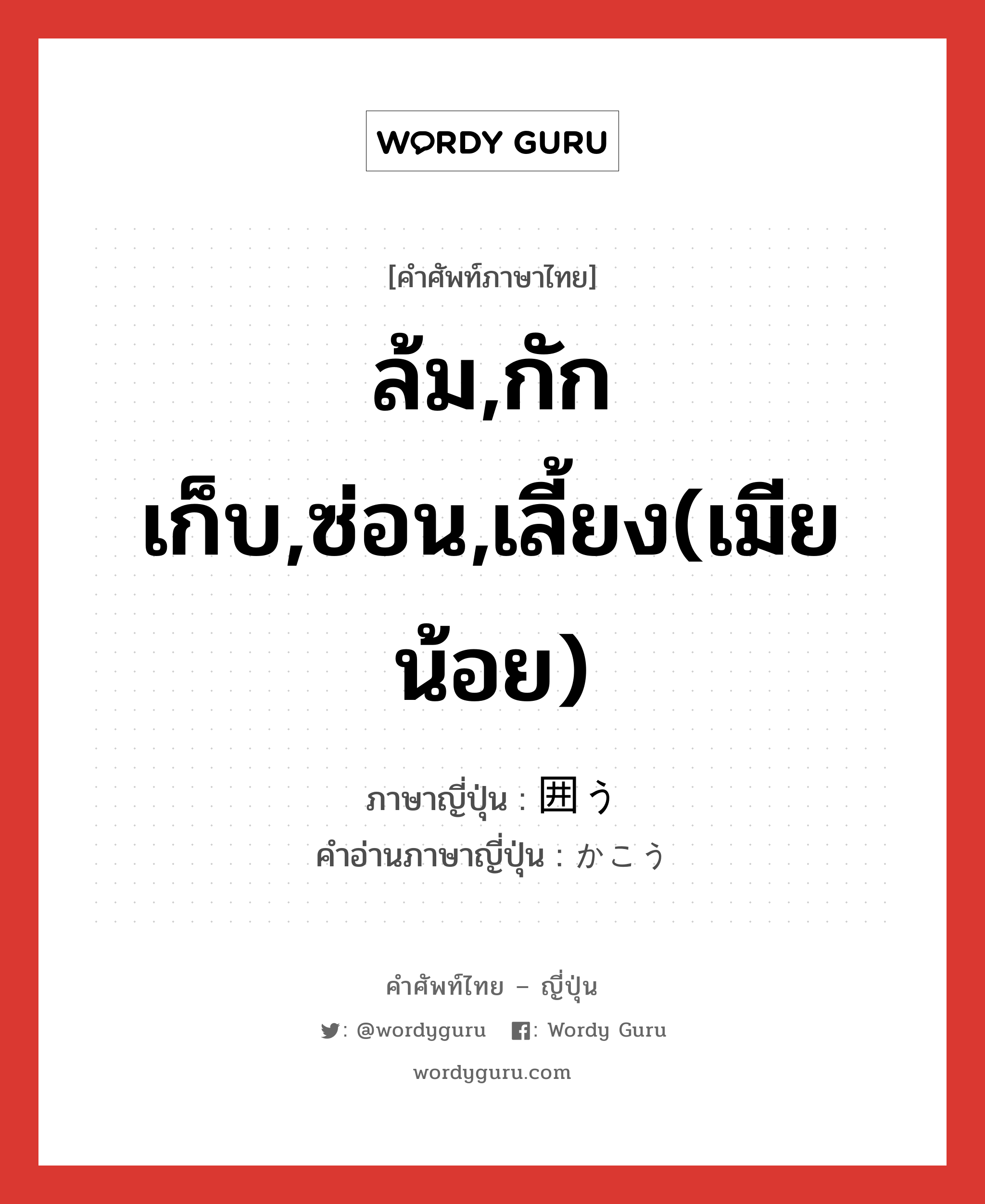 ล้ม,กักเก็บ,ซ่อน,เลี้ยง(เมียน้อย) ภาษาญี่ปุ่นคืออะไร, คำศัพท์ภาษาไทย - ญี่ปุ่น ล้ม,กักเก็บ,ซ่อน,เลี้ยง(เมียน้อย) ภาษาญี่ปุ่น 囲う คำอ่านภาษาญี่ปุ่น かこう หมวด v5u หมวด v5u