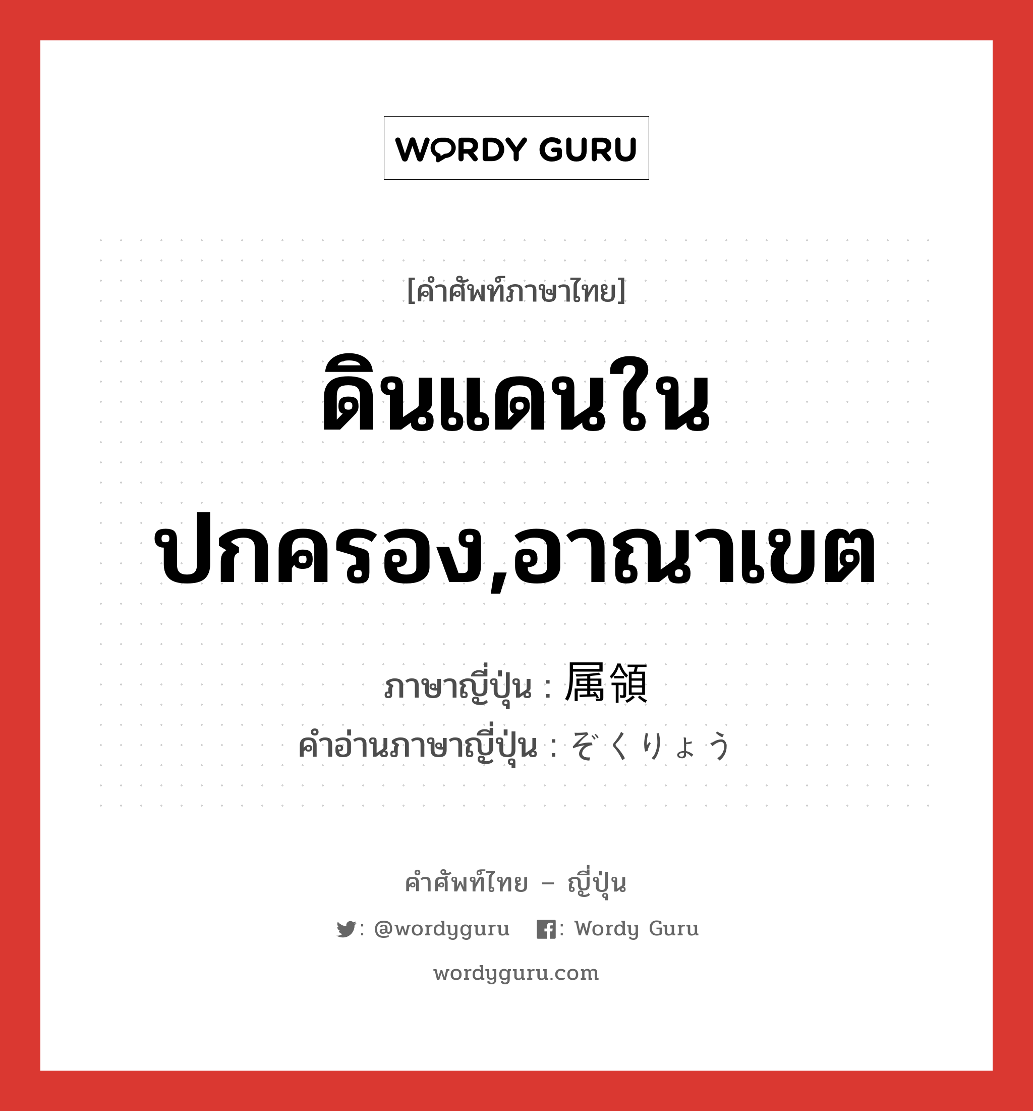 ดินแดนในปกครอง,อาณาเขต ภาษาญี่ปุ่นคืออะไร, คำศัพท์ภาษาไทย - ญี่ปุ่น ดินแดนในปกครอง,อาณาเขต ภาษาญี่ปุ่น 属領 คำอ่านภาษาญี่ปุ่น ぞくりょう หมวด n หมวด n