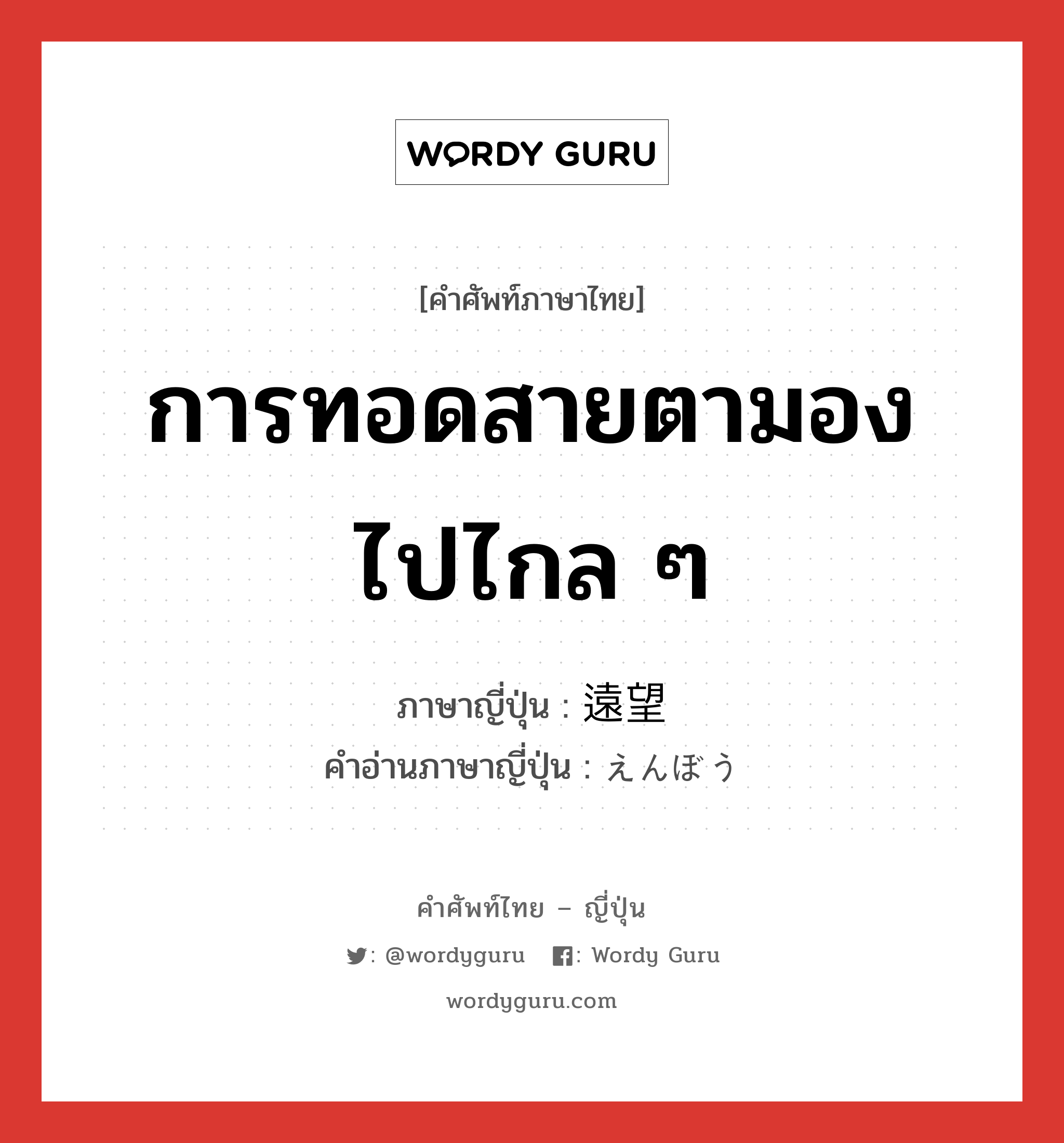 การทอดสายตามองไปไกล ๆ ภาษาญี่ปุ่นคืออะไร, คำศัพท์ภาษาไทย - ญี่ปุ่น การทอดสายตามองไปไกล ๆ ภาษาญี่ปุ่น 遠望 คำอ่านภาษาญี่ปุ่น えんぼう หมวด n หมวด n