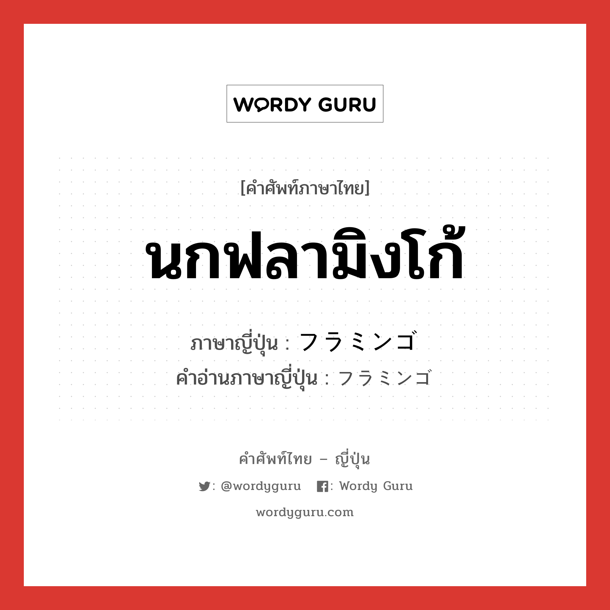 นกฟลามิงโก้ ภาษาญี่ปุ่นคืออะไร, คำศัพท์ภาษาไทย - ญี่ปุ่น นกฟลามิงโก้ ภาษาญี่ปุ่น フラミンゴ คำอ่านภาษาญี่ปุ่น フラミンゴ หมวด n หมวด n