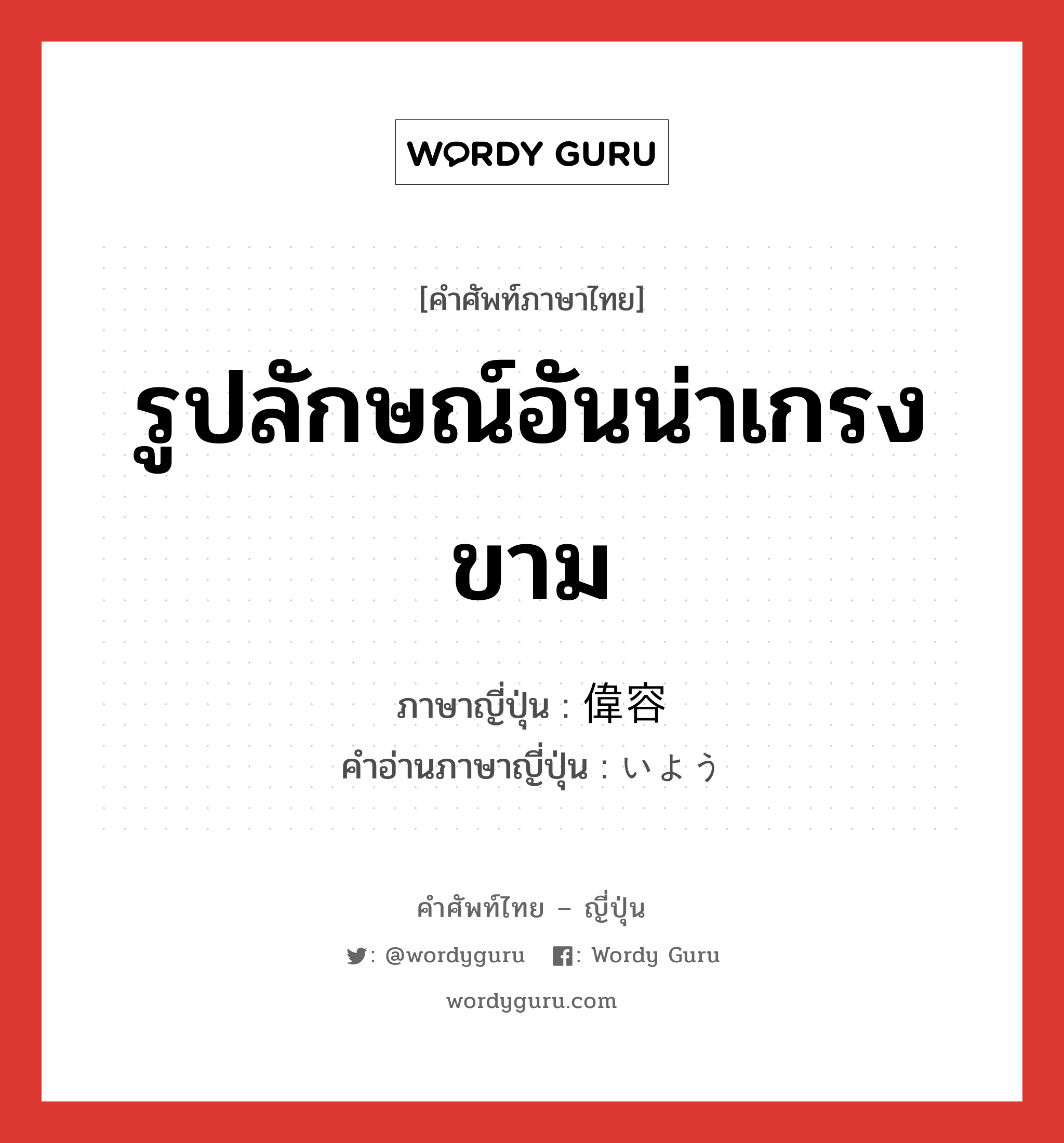 รูปลักษณ์อันน่าเกรงขาม ภาษาญี่ปุ่นคืออะไร, คำศัพท์ภาษาไทย - ญี่ปุ่น รูปลักษณ์อันน่าเกรงขาม ภาษาญี่ปุ่น 偉容 คำอ่านภาษาญี่ปุ่น いよう หมวด n หมวด n