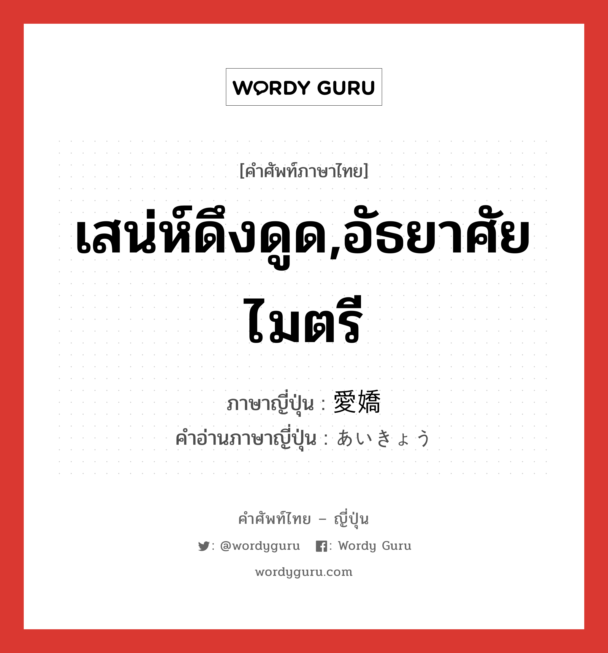 เสน่ห์ดึงดูด,อัธยาศัยไมตรี ภาษาญี่ปุ่นคืออะไร, คำศัพท์ภาษาไทย - ญี่ปุ่น เสน่ห์ดึงดูด,อัธยาศัยไมตรี ภาษาญี่ปุ่น 愛嬌 คำอ่านภาษาญี่ปุ่น あいきょう หมวด n หมวด n