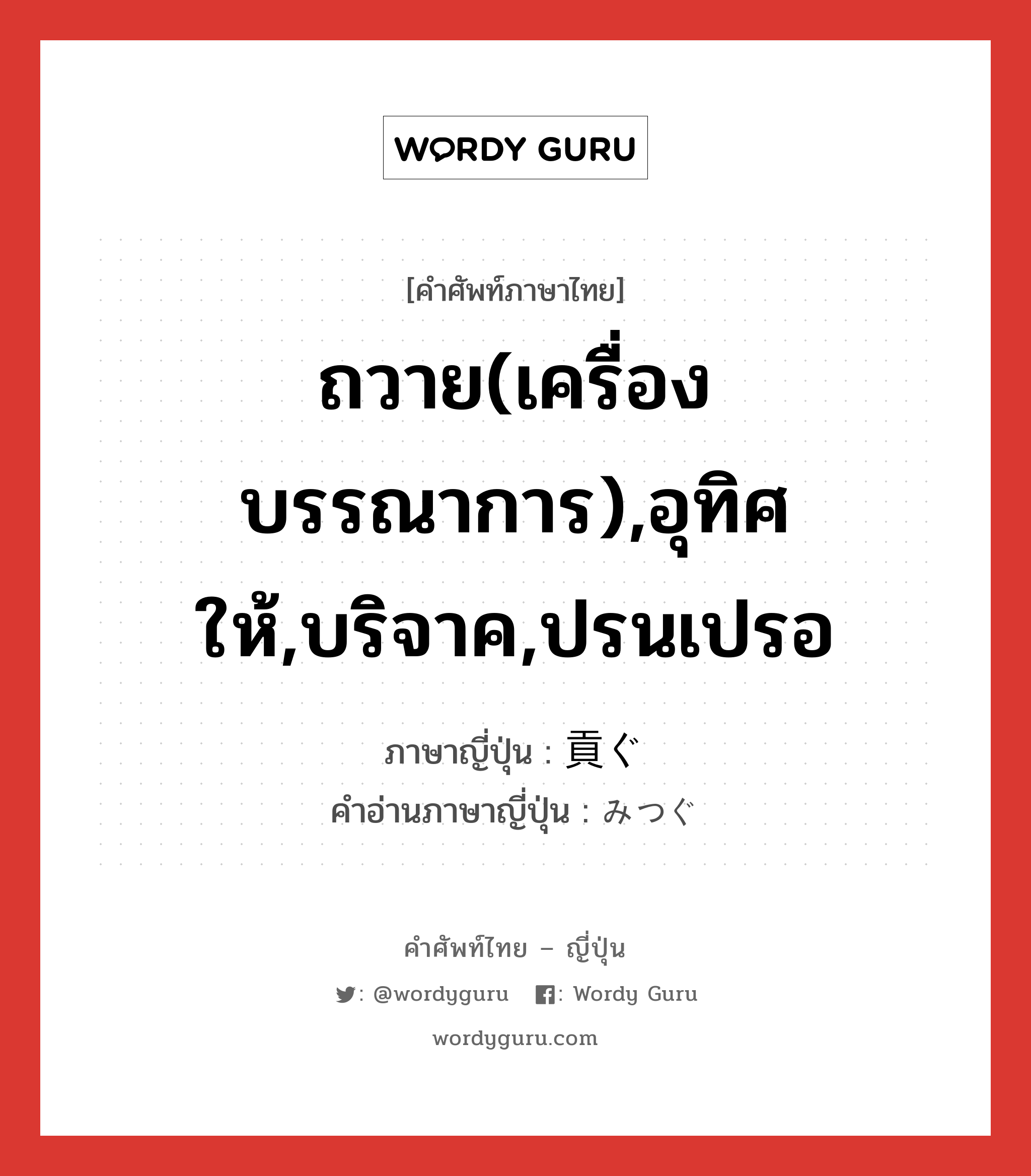 ถวาย(เครื่องบรรณาการ),อุทิศให้,บริจาค,ปรนเปรอ ภาษาญี่ปุ่นคืออะไร, คำศัพท์ภาษาไทย - ญี่ปุ่น ถวาย(เครื่องบรรณาการ),อุทิศให้,บริจาค,ปรนเปรอ ภาษาญี่ปุ่น 貢ぐ คำอ่านภาษาญี่ปุ่น みつぐ หมวด v5g หมวด v5g