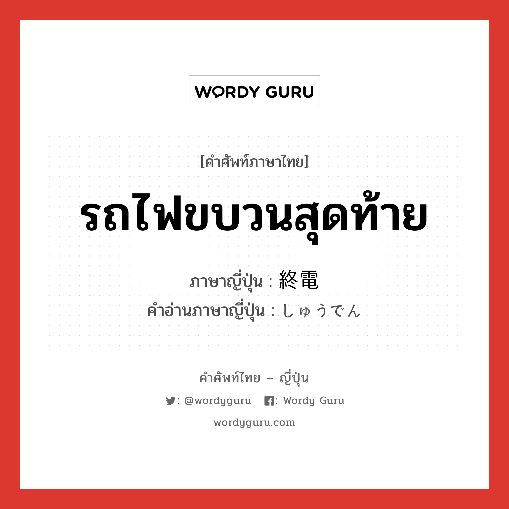 รถไฟขบวนสุดท้าย ภาษาญี่ปุ่นคืออะไร, คำศัพท์ภาษาไทย - ญี่ปุ่น รถไฟขบวนสุดท้าย ภาษาญี่ปุ่น 終電 คำอ่านภาษาญี่ปุ่น しゅうでん หมวด n หมวด n