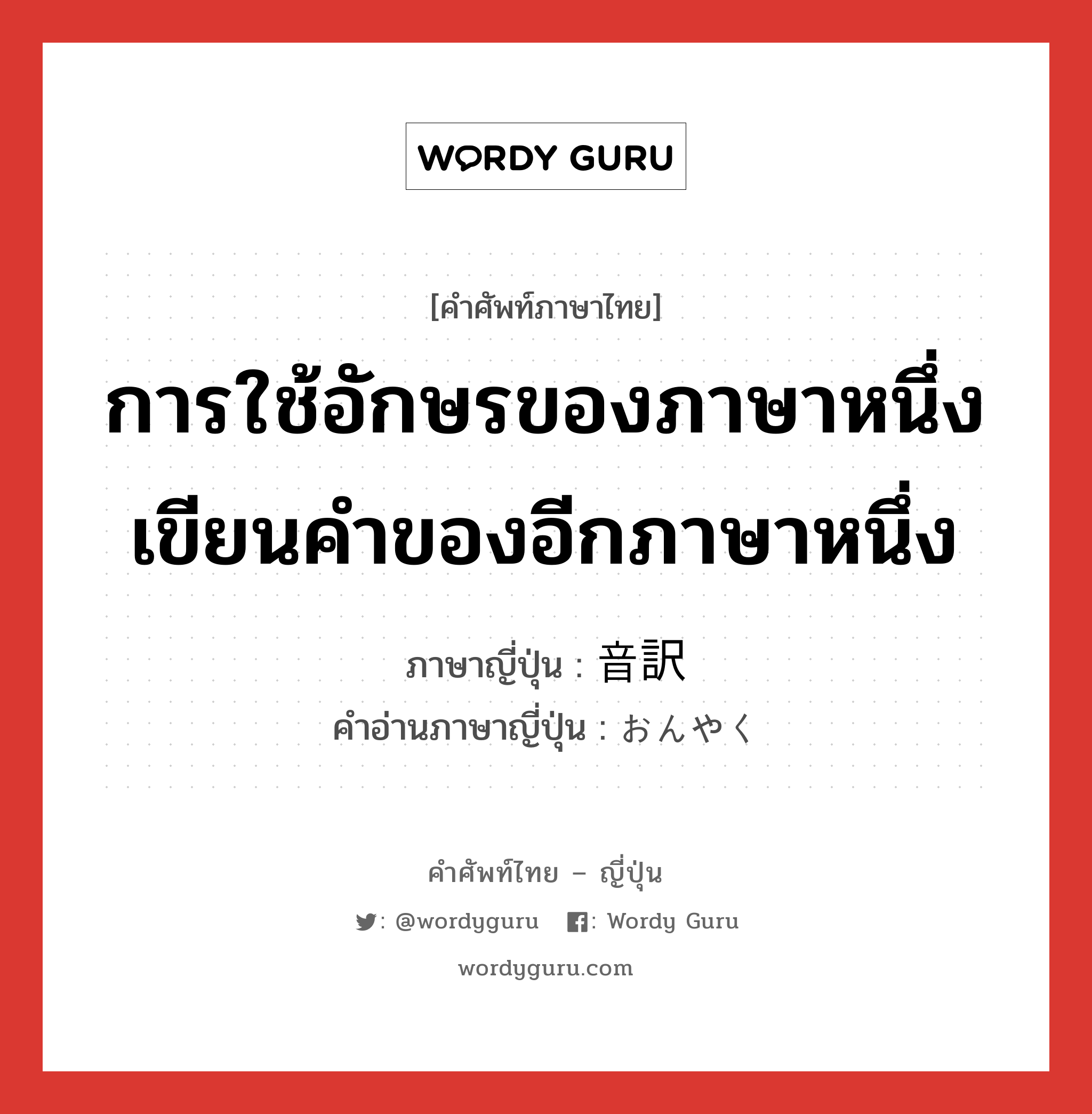 การใช้อักษรของภาษาหนึ่งเขียนคำของอีกภาษาหนึ่ง ภาษาญี่ปุ่นคืออะไร, คำศัพท์ภาษาไทย - ญี่ปุ่น การใช้อักษรของภาษาหนึ่งเขียนคำของอีกภาษาหนึ่ง ภาษาญี่ปุ่น 音訳 คำอ่านภาษาญี่ปุ่น おんやく หมวด n หมวด n