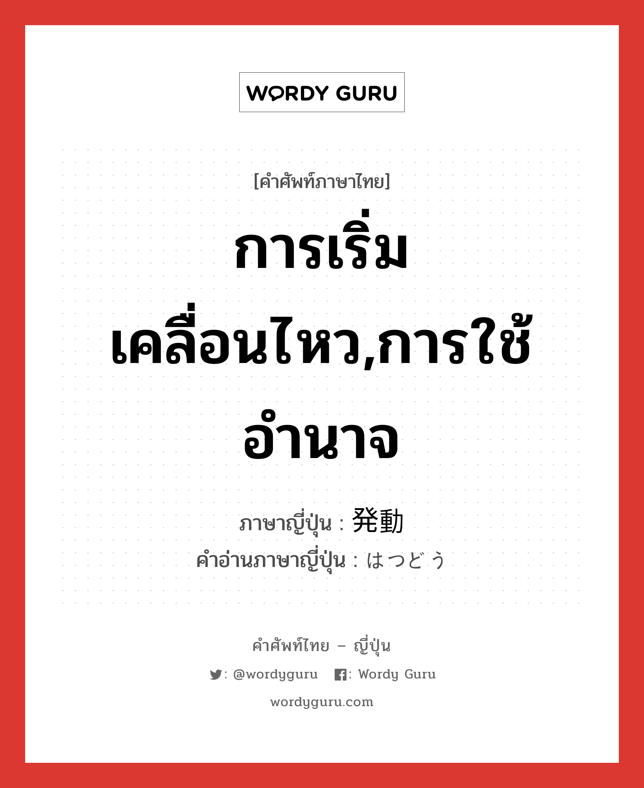 การเริ่มเคลื่อนไหว,การใช้อำนาจ ภาษาญี่ปุ่นคืออะไร, คำศัพท์ภาษาไทย - ญี่ปุ่น การเริ่มเคลื่อนไหว,การใช้อำนาจ ภาษาญี่ปุ่น 発動 คำอ่านภาษาญี่ปุ่น はつどう หมวด n หมวด n