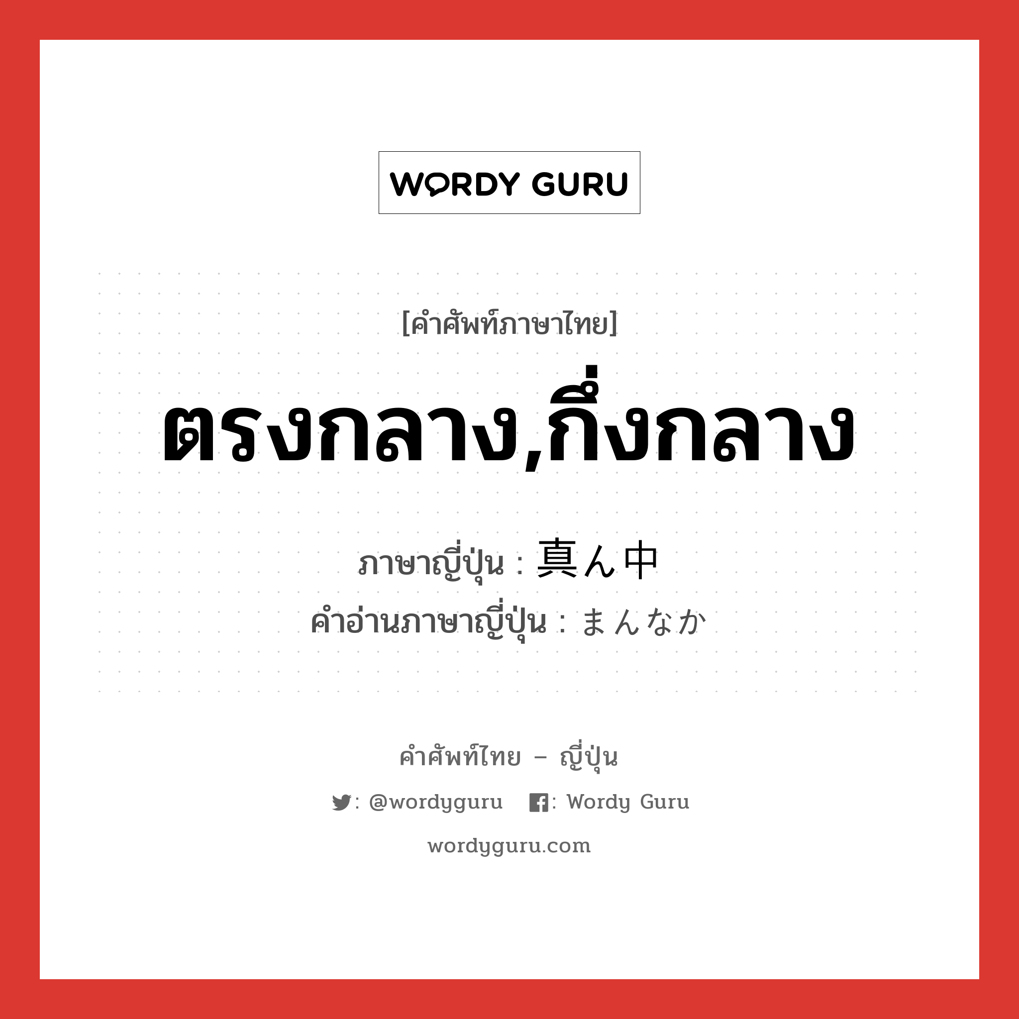 ตรงกลาง,กึ่งกลาง ภาษาญี่ปุ่นคืออะไร, คำศัพท์ภาษาไทย - ญี่ปุ่น ตรงกลาง,กึ่งกลาง ภาษาญี่ปุ่น 真ん中 คำอ่านภาษาญี่ปุ่น まんなか หมวด n หมวด n