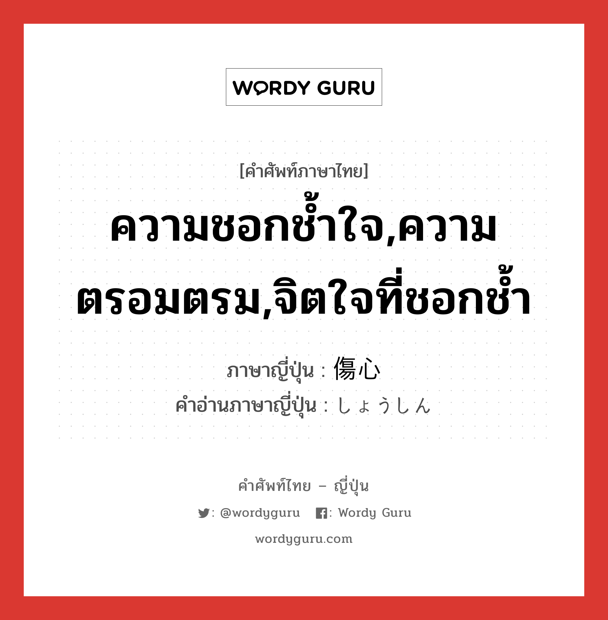 ความชอกช้ำใจ,ความตรอมตรม,จิตใจที่ชอกช้ำ ภาษาญี่ปุ่นคืออะไร, คำศัพท์ภาษาไทย - ญี่ปุ่น ความชอกช้ำใจ,ความตรอมตรม,จิตใจที่ชอกช้ำ ภาษาญี่ปุ่น 傷心 คำอ่านภาษาญี่ปุ่น しょうしん หมวด n หมวด n