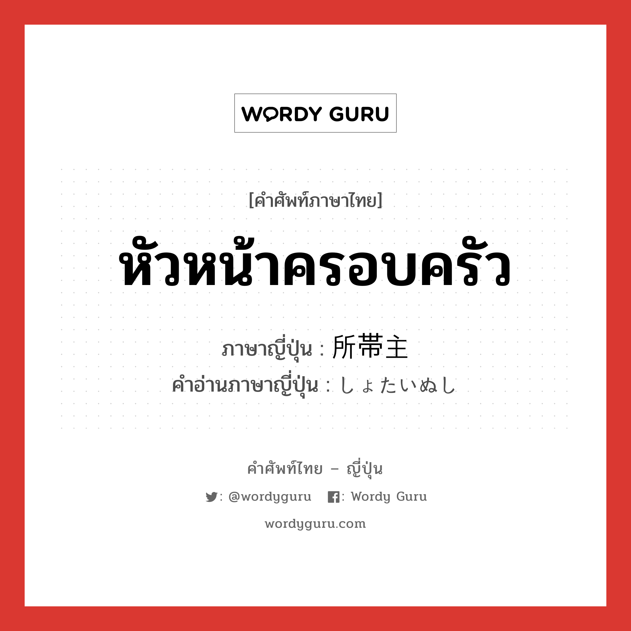 หัวหน้าครอบครัว ภาษาญี่ปุ่นคืออะไร, คำศัพท์ภาษาไทย - ญี่ปุ่น หัวหน้าครอบครัว ภาษาญี่ปุ่น 所帯主 คำอ่านภาษาญี่ปุ่น しょたいぬし หมวด n หมวด n