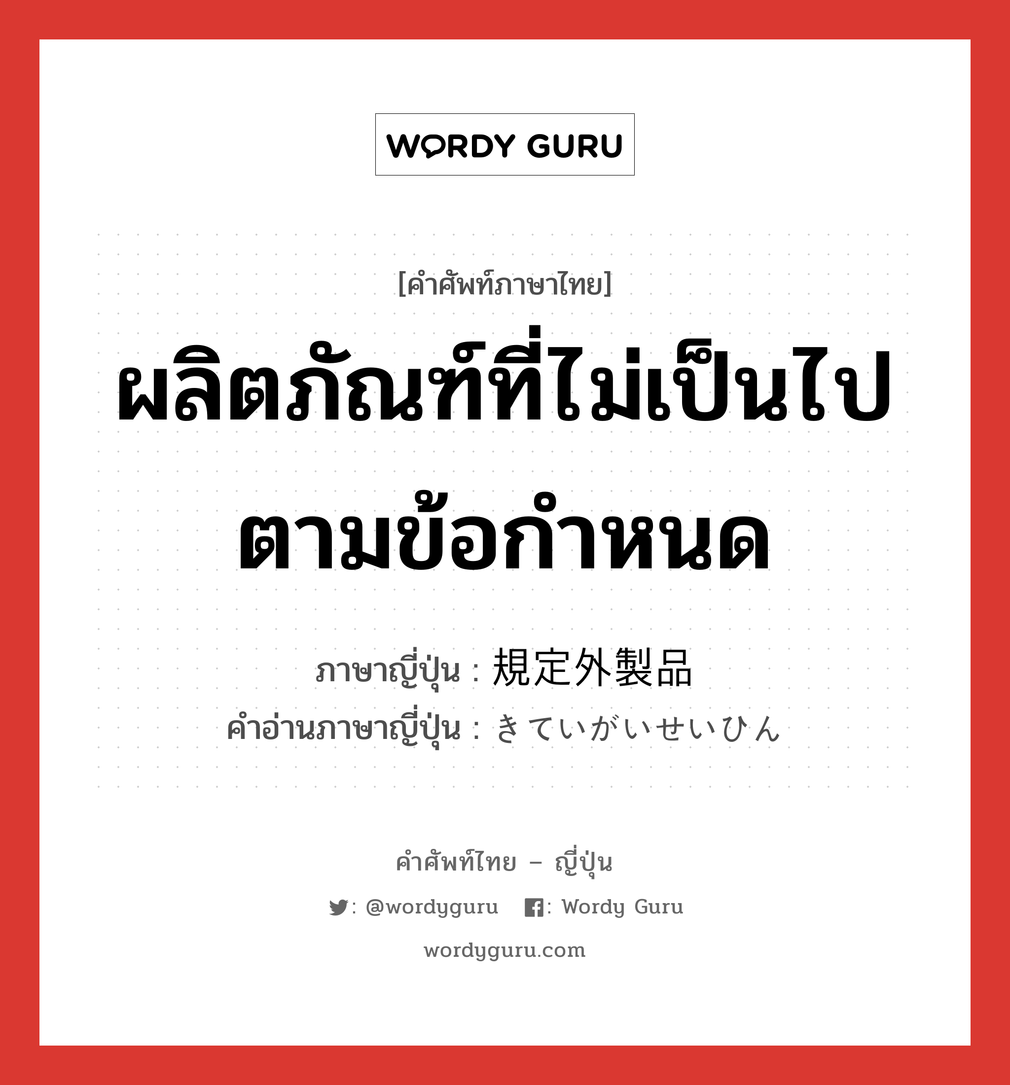 ผลิตภัณฑ์ที่ไม่เป็นไปตามข้อกำหนด ภาษาญี่ปุ่นคืออะไร, คำศัพท์ภาษาไทย - ญี่ปุ่น ผลิตภัณฑ์ที่ไม่เป็นไปตามข้อกำหนด ภาษาญี่ปุ่น 規定外製品 คำอ่านภาษาญี่ปุ่น きていがいせいひん หมวด n หมวด n